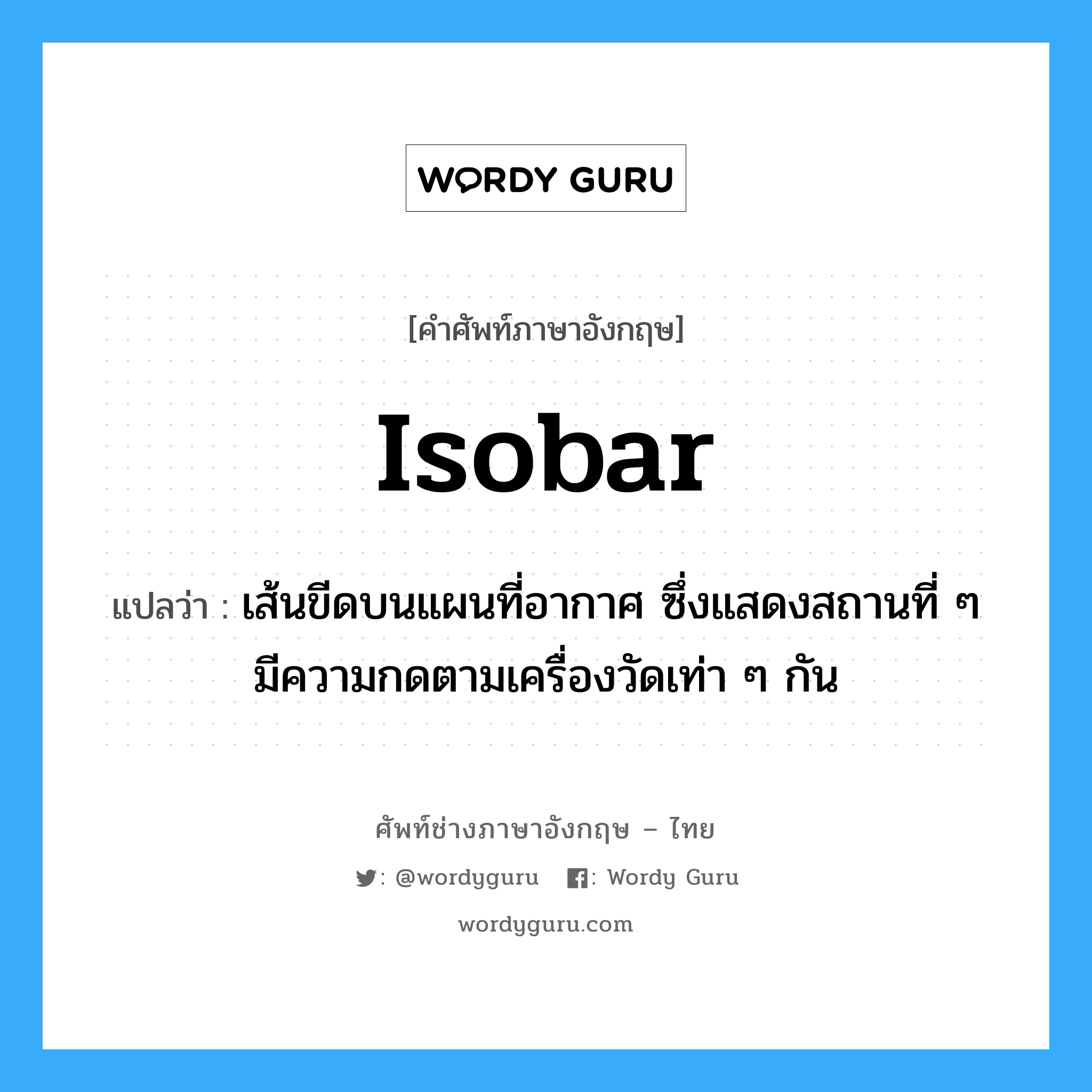 isobar แปลว่า?, คำศัพท์ช่างภาษาอังกฤษ - ไทย isobar คำศัพท์ภาษาอังกฤษ isobar แปลว่า เส้นขีดบนแผนที่อากาศ ซึ่งแสดงสถานที่ ๆ มีความกดตามเครื่องวัดเท่า ๆ กัน