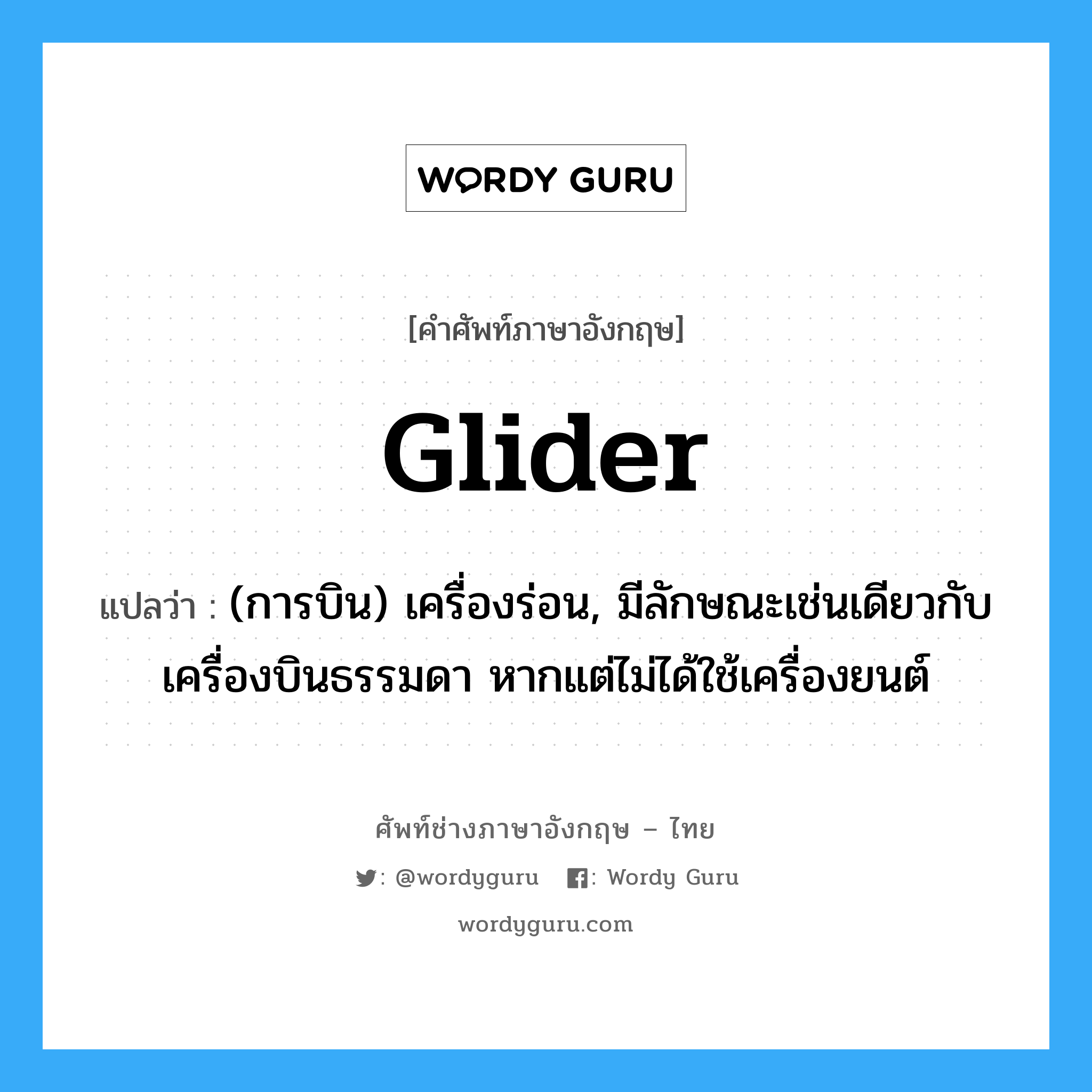 glider แปลว่า?, คำศัพท์ช่างภาษาอังกฤษ - ไทย glider คำศัพท์ภาษาอังกฤษ glider แปลว่า (การบิน) เครื่องร่อน, มีลักษณะเช่นเดียวกับเครื่องบินธรรมดา หากแต่ไม่ได้ใช้เครื่องยนต์