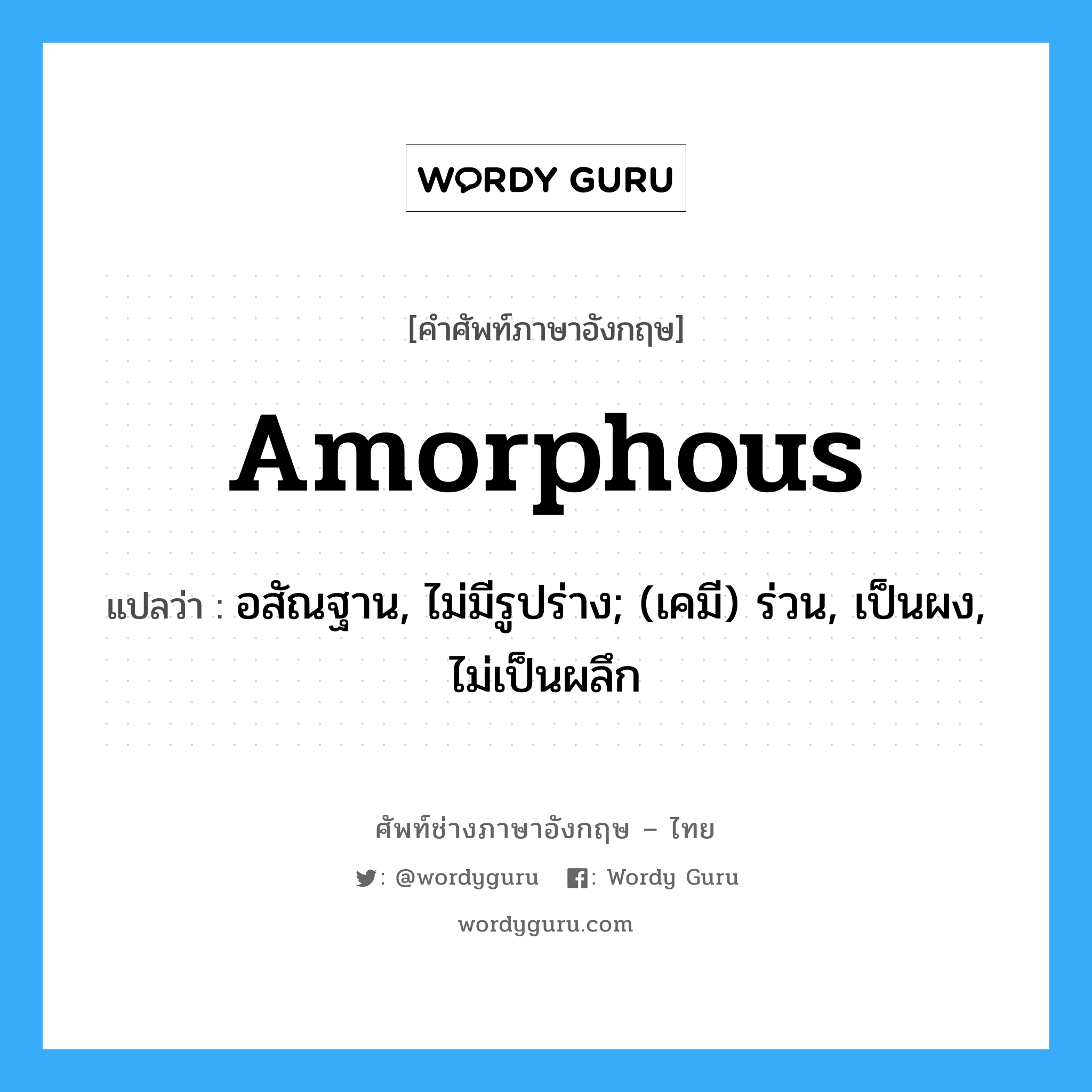 amorphous แปลว่า?, คำศัพท์ช่างภาษาอังกฤษ - ไทย amorphous คำศัพท์ภาษาอังกฤษ amorphous แปลว่า อสัณฐาน, ไม่มีรูปร่าง; (เคมี) ร่วน, เป็นผง, ไม่เป็นผลึก