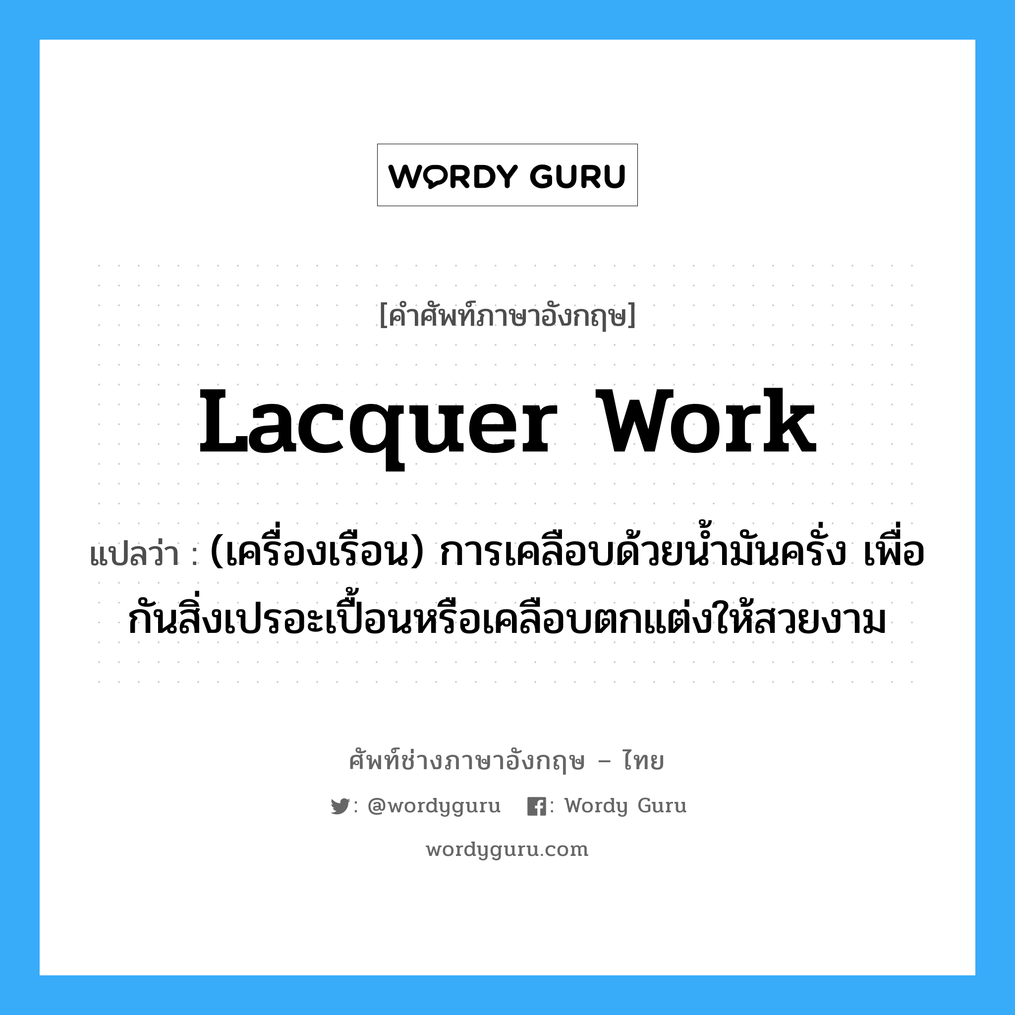 lacquer work แปลว่า?, คำศัพท์ช่างภาษาอังกฤษ - ไทย lacquer work คำศัพท์ภาษาอังกฤษ lacquer work แปลว่า (เครื่องเรือน) การเคลือบด้วยน้ำมันครั่ง เพื่อกันสิ่งเปรอะเปื้อนหรือเคลือบตกแต่งให้สวยงาม