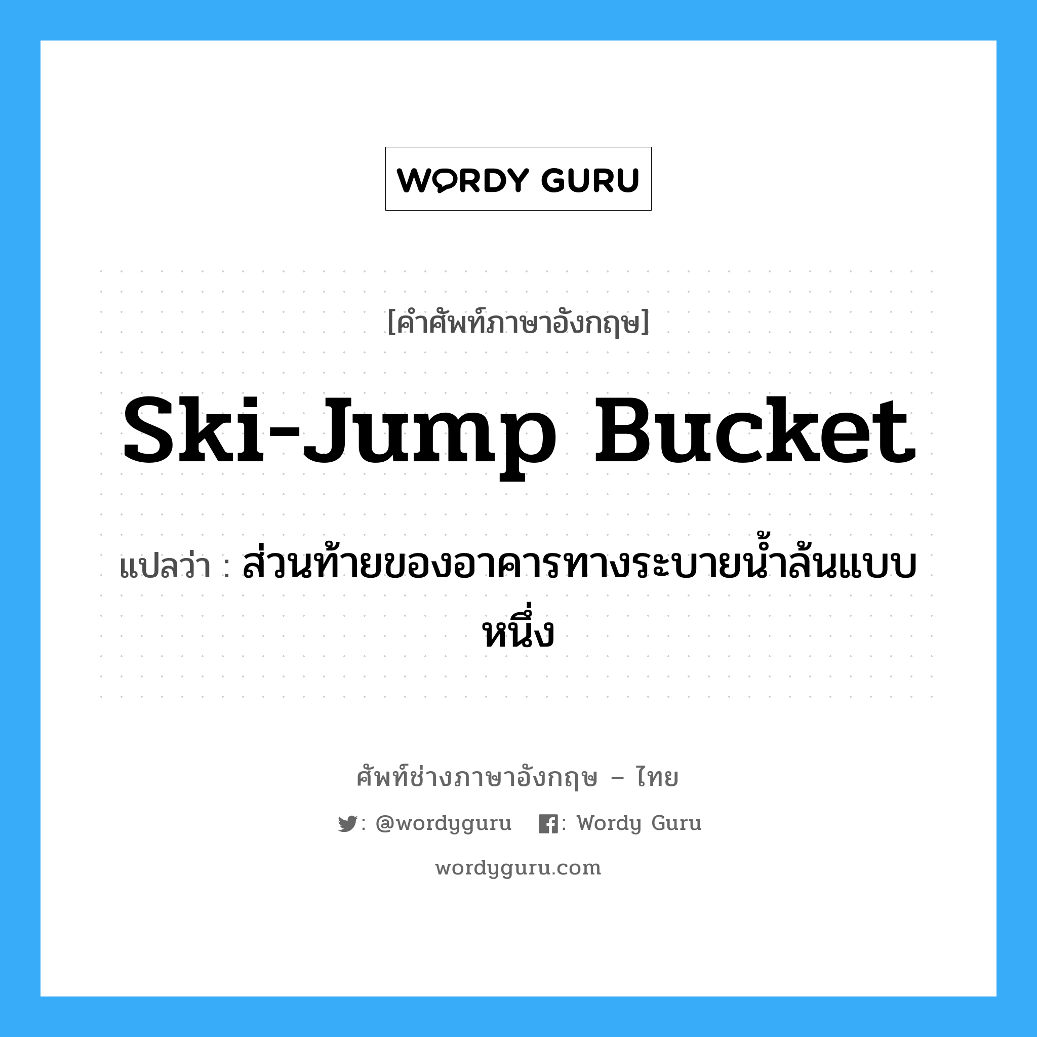 ski-jump bucket แปลว่า?, คำศัพท์ช่างภาษาอังกฤษ - ไทย ski-jump bucket คำศัพท์ภาษาอังกฤษ ski-jump bucket แปลว่า ส่วนท้ายของอาคารทางระบายน้ำล้นแบบหนึ่ง