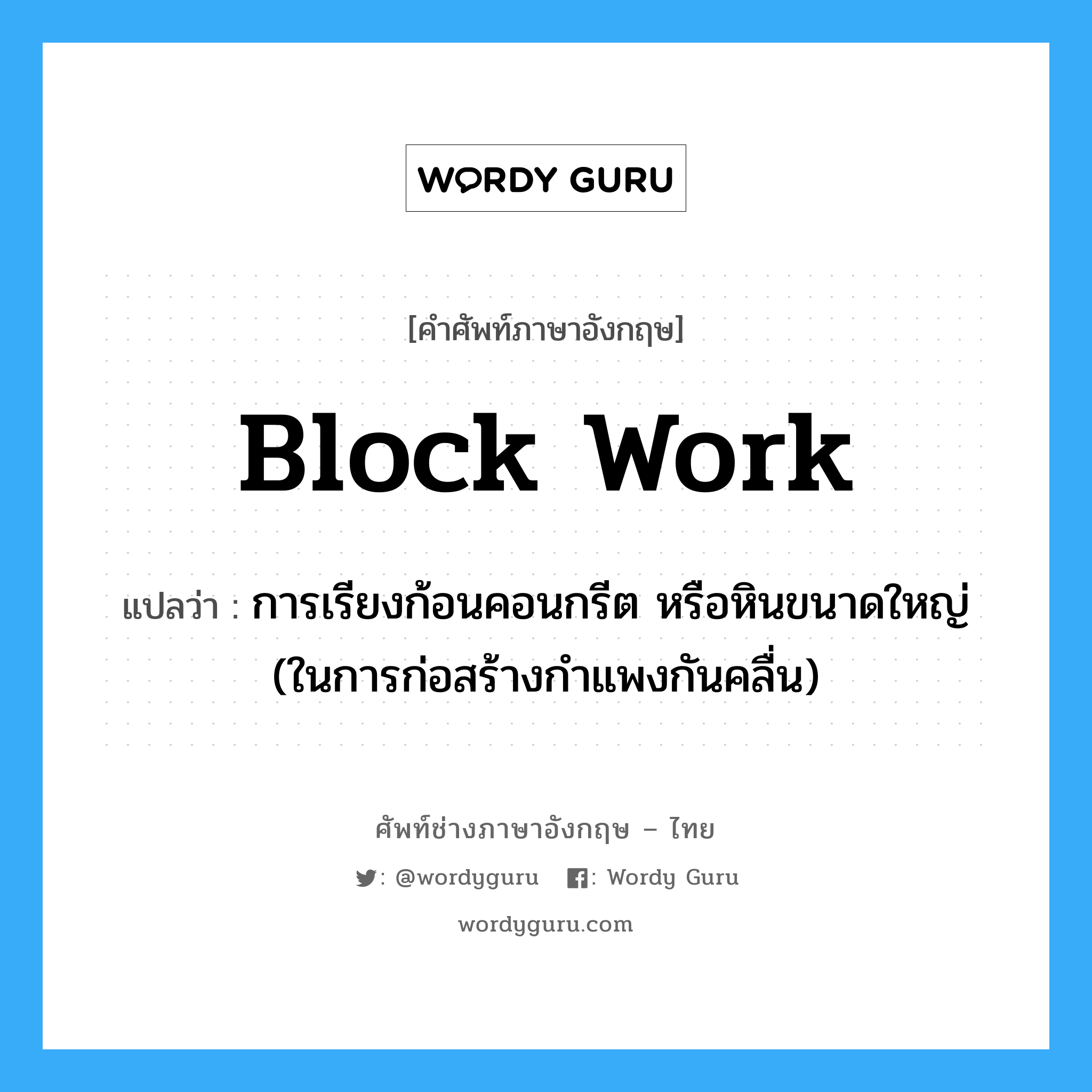 block work แปลว่า?, คำศัพท์ช่างภาษาอังกฤษ - ไทย block work คำศัพท์ภาษาอังกฤษ block work แปลว่า การเรียงก้อนคอนกรีต หรือหินขนาดใหญ่ (ในการก่อสร้างกำแพงกันคลื่น)