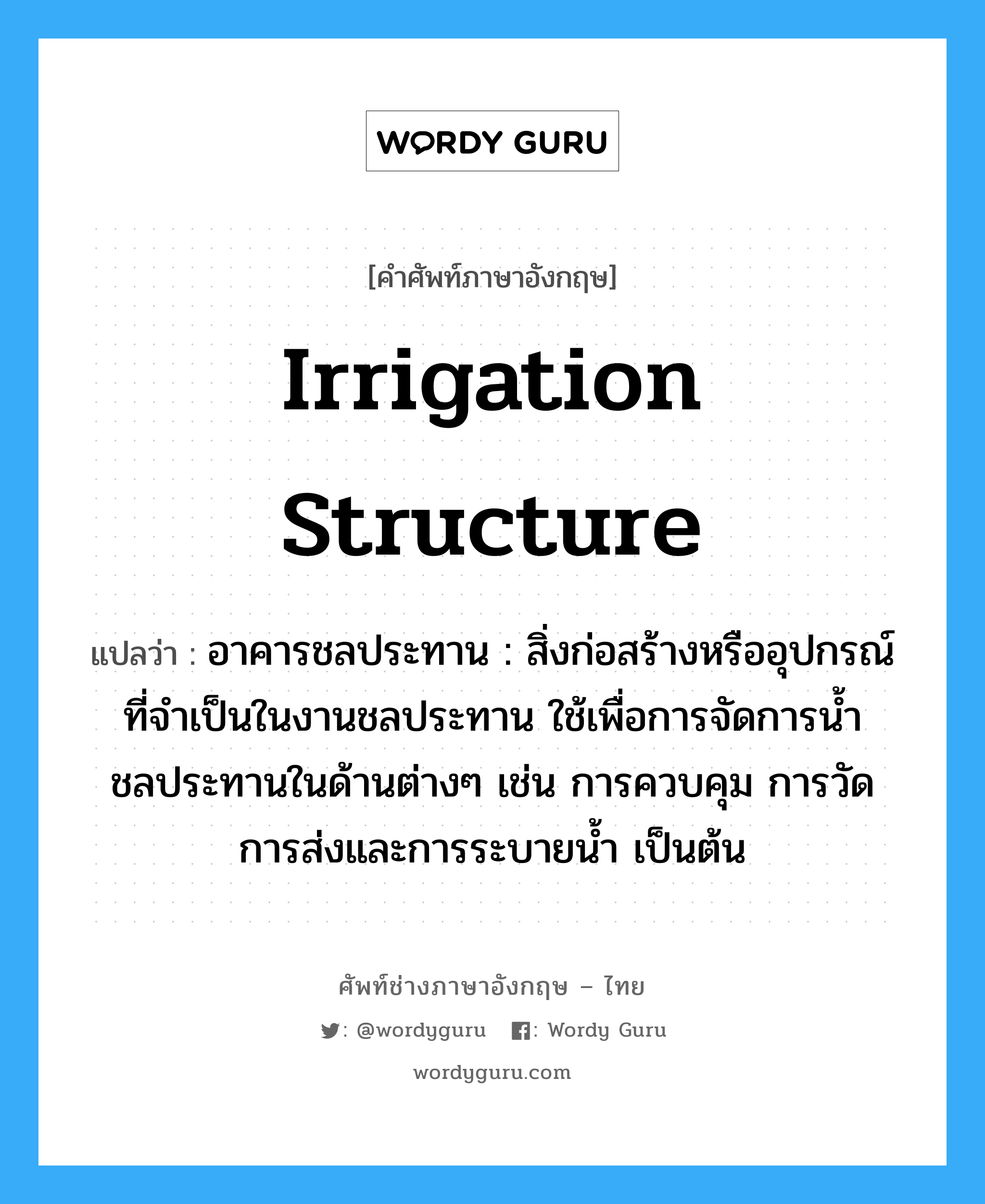 irrigation structure แปลว่า?, คำศัพท์ช่างภาษาอังกฤษ - ไทย irrigation structure คำศัพท์ภาษาอังกฤษ irrigation structure แปลว่า อาคารชลประทาน : สิ่งก่อสร้างหรืออุปกรณ์ที่จำเป็นในงานชลประทาน ใช้เพื่อการจัดการน้ำชลประทานในด้านต่างๆ เช่น การควบคุม การวัด การส่งและการระบายน้ำ เป็นต้น