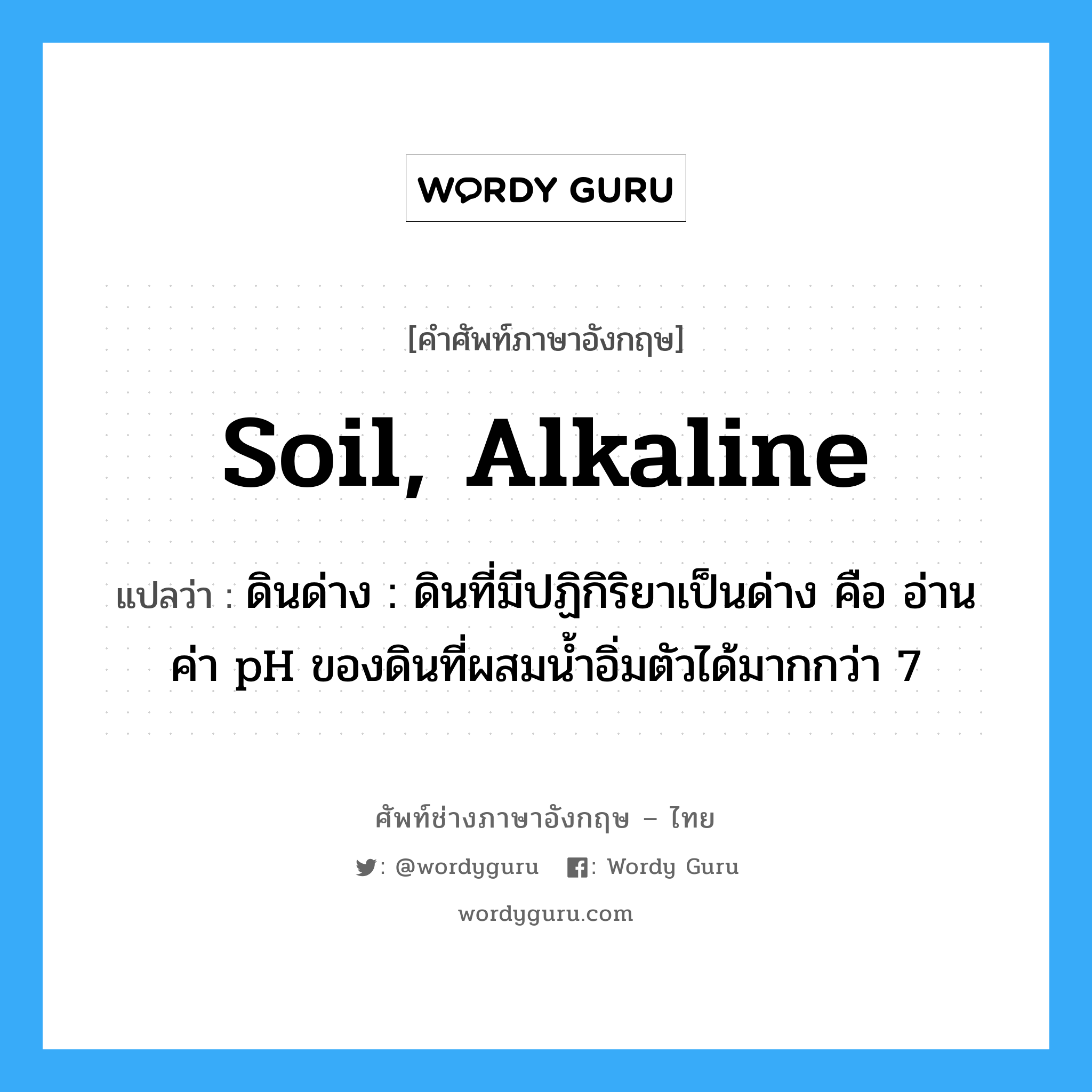 soil, alkaline แปลว่า?, คำศัพท์ช่างภาษาอังกฤษ - ไทย soil, alkaline คำศัพท์ภาษาอังกฤษ soil, alkaline แปลว่า ดินด่าง : ดินที่มีปฏิกิริยาเป็นด่าง คือ อ่านค่า pH ของดินที่ผสมน้ำอิ่มตัวได้มากกว่า 7
