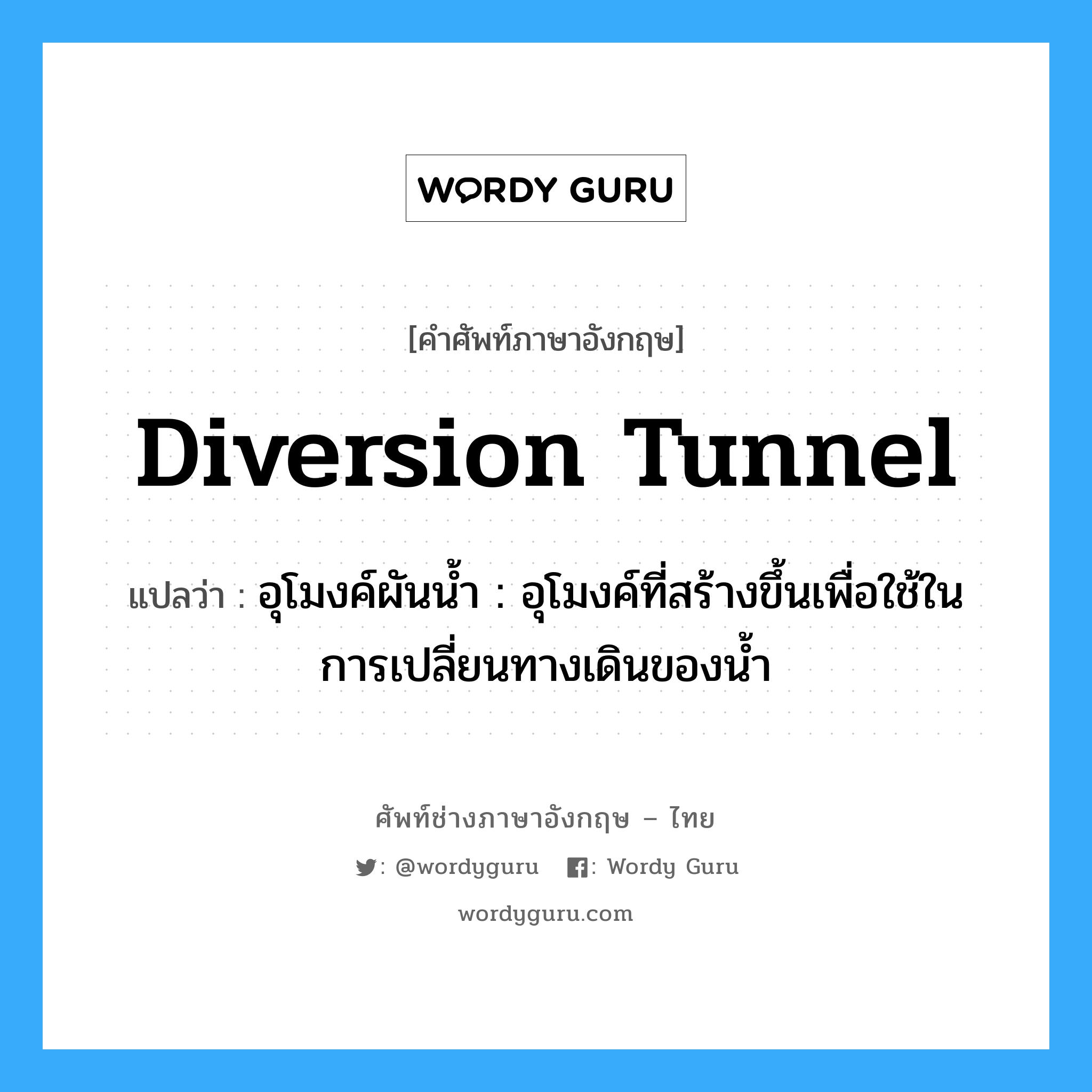 diversion tunnel แปลว่า?, คำศัพท์ช่างภาษาอังกฤษ - ไทย diversion tunnel คำศัพท์ภาษาอังกฤษ diversion tunnel แปลว่า อุโมงค์ผันน้ำ : อุโมงค์ที่สร้างขึ้นเพื่อใช้ในการเปลี่ยนทางเดินของน้ำ