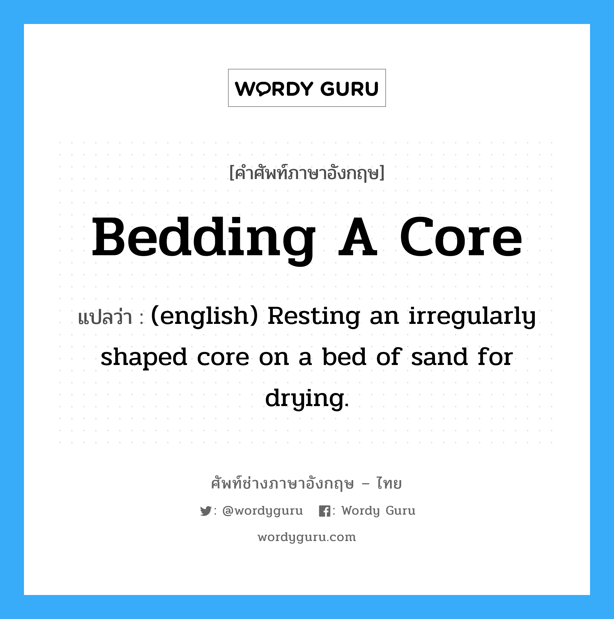 Bedding a Core แปลว่า?, คำศัพท์ช่างภาษาอังกฤษ - ไทย Bedding a Core คำศัพท์ภาษาอังกฤษ Bedding a Core แปลว่า (english) Resting an irregularly shaped core on a bed of sand for drying.