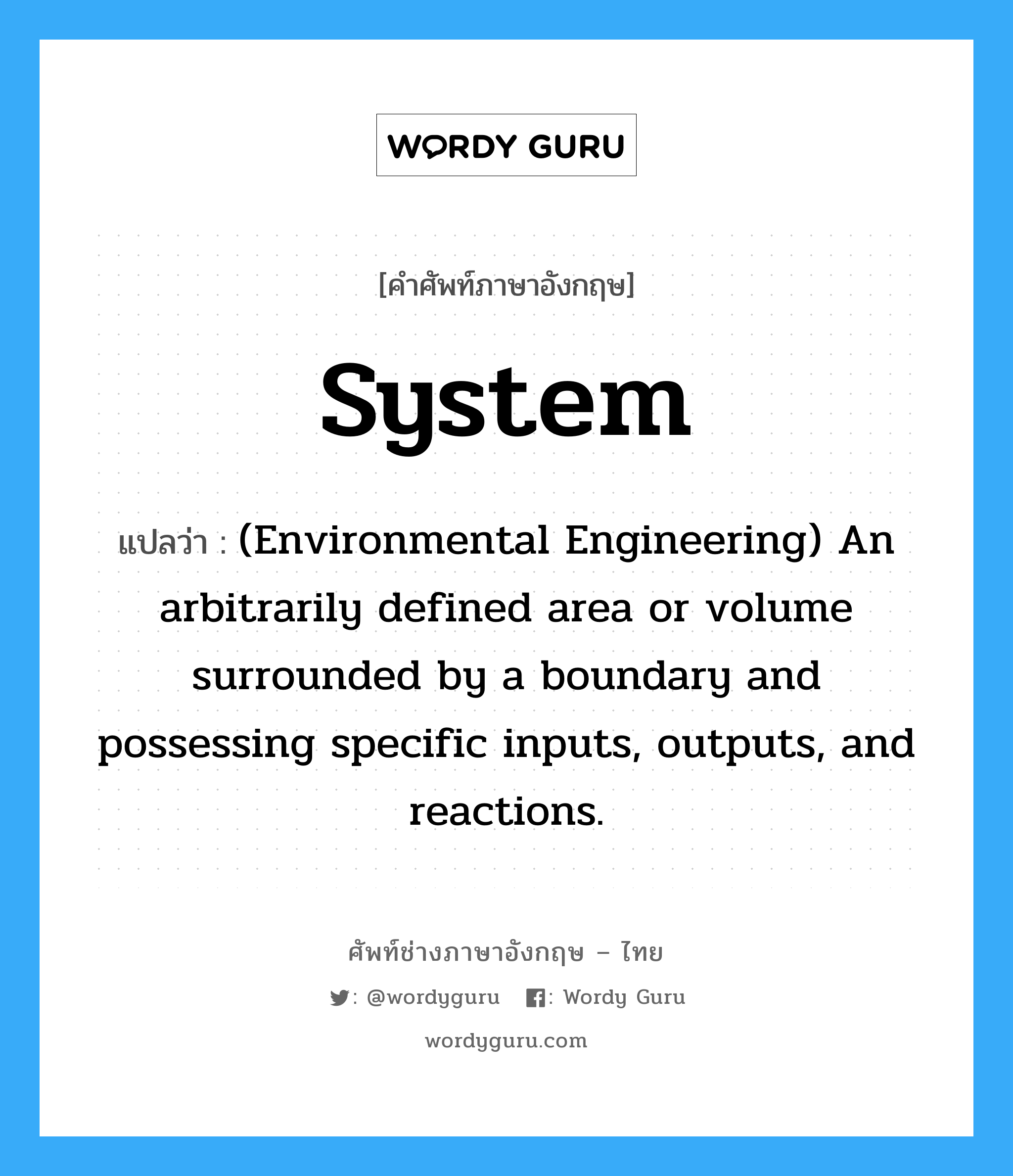System แปลว่า?, คำศัพท์ช่างภาษาอังกฤษ - ไทย System คำศัพท์ภาษาอังกฤษ System แปลว่า (Environmental Engineering) An arbitrarily defined area or volume surrounded by a boundary and possessing specific inputs, outputs, and reactions.
