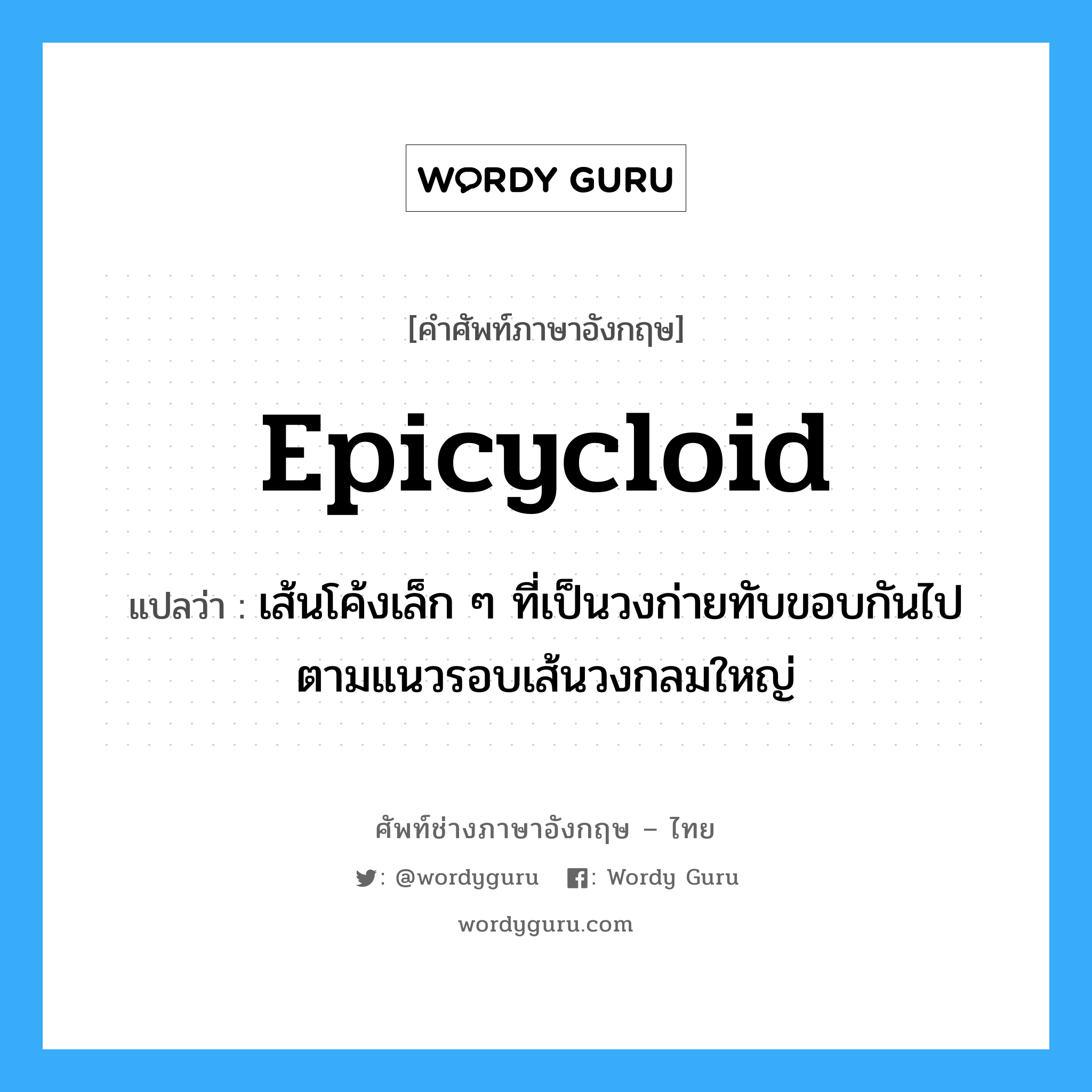 epicycloid แปลว่า?, คำศัพท์ช่างภาษาอังกฤษ - ไทย epicycloid คำศัพท์ภาษาอังกฤษ epicycloid แปลว่า เส้นโค้งเล็ก ๆ ที่เป็นวงก่ายทับขอบกันไปตามแนวรอบเส้นวงกลมใหญ่