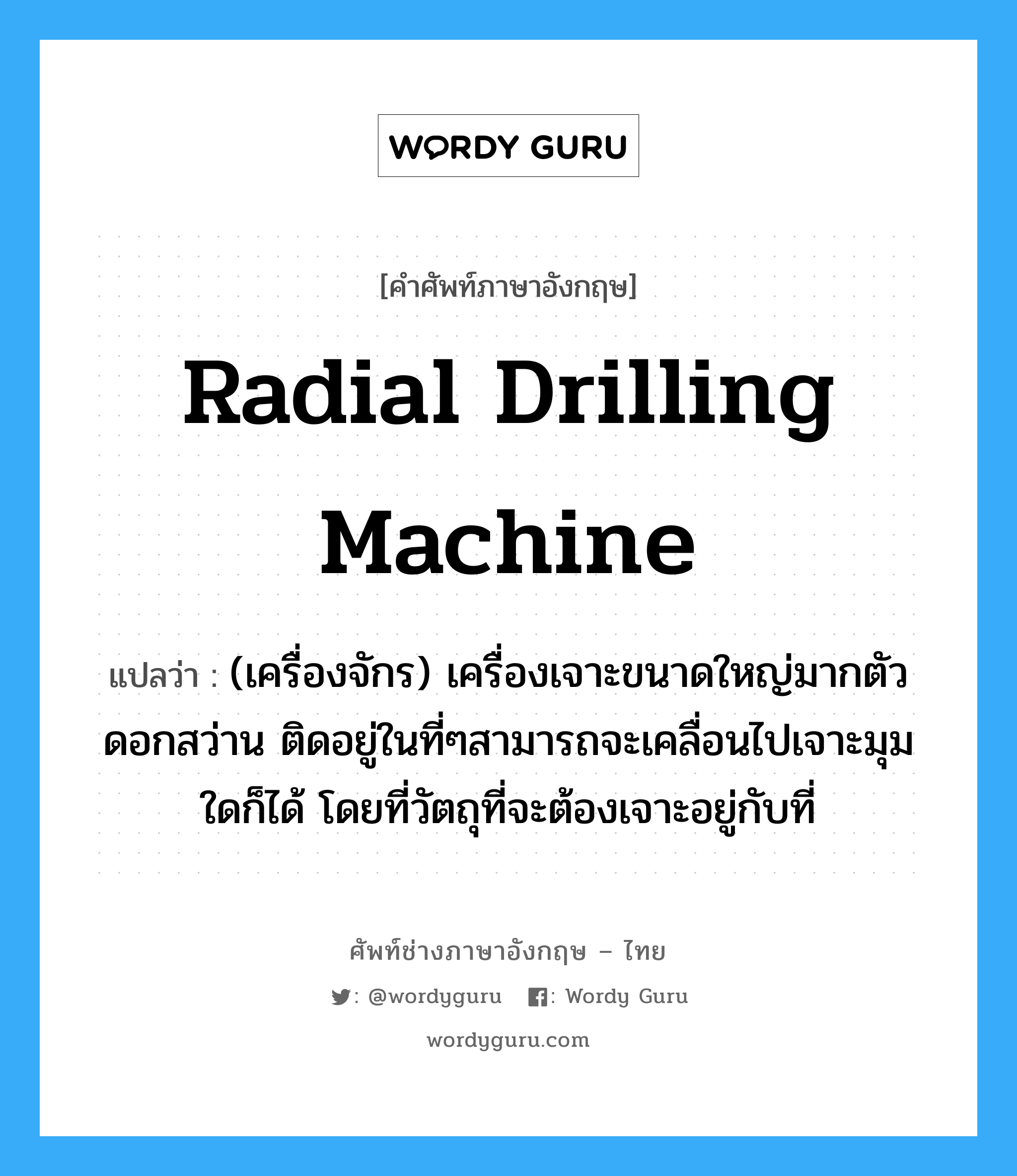 radial drilling machine แปลว่า?, คำศัพท์ช่างภาษาอังกฤษ - ไทย radial drilling machine คำศัพท์ภาษาอังกฤษ radial drilling machine แปลว่า (เครื่องจักร) เครื่องเจาะขนาดใหญ่มากตัวดอกสว่าน ติดอยู่ในที่ๆสามารถจะเคลื่อนไปเจาะมุมใดก็ได้ โดยที่วัตถุที่จะต้องเจาะอยู่กับที่