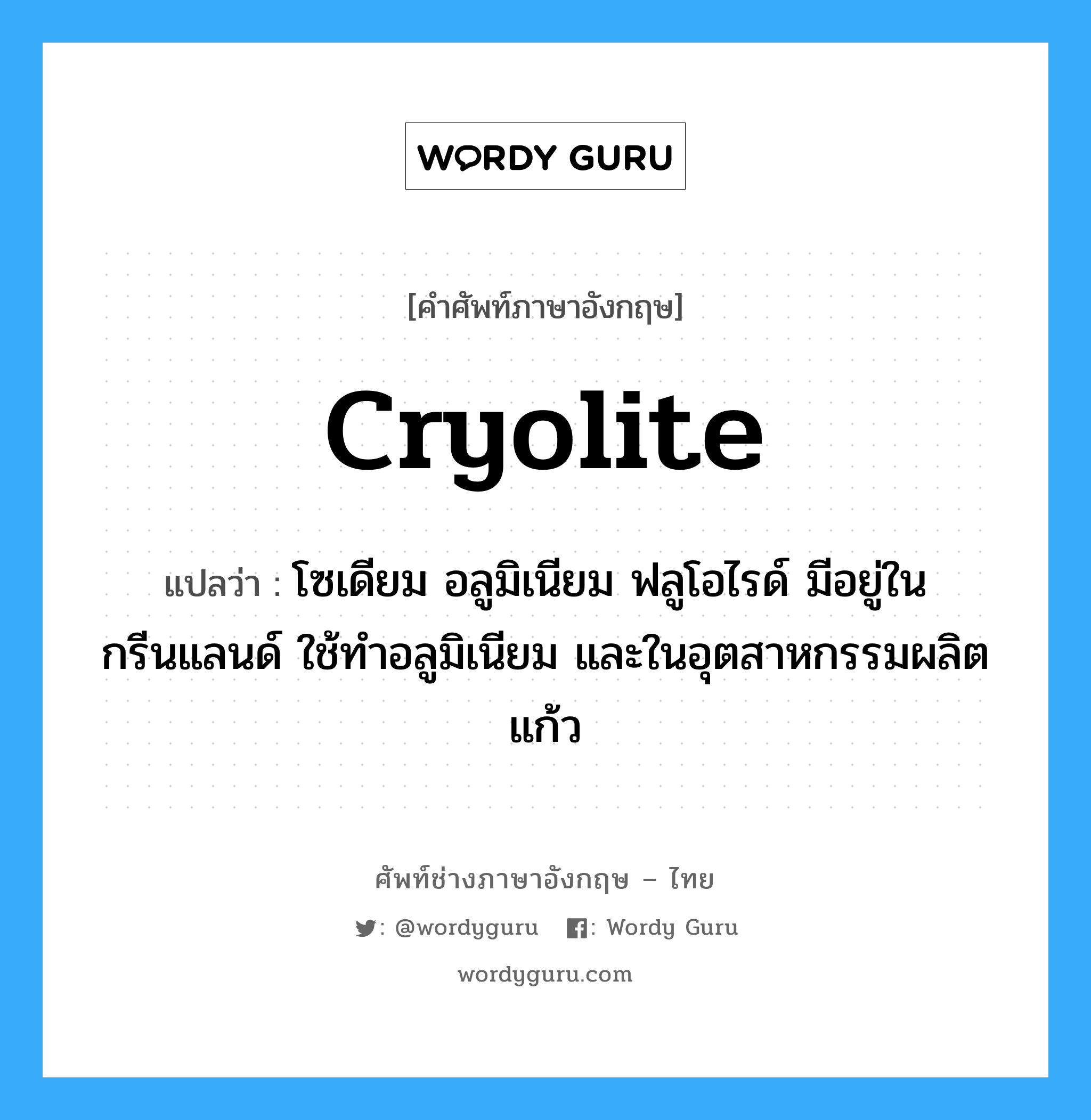 cryolite แปลว่า?, คำศัพท์ช่างภาษาอังกฤษ - ไทย cryolite คำศัพท์ภาษาอังกฤษ cryolite แปลว่า โซเดียม อลูมิเนียม ฟลูโอไรด์ มีอยู่ในกรีนแลนด์ ใช้ทำอลูมิเนียม และในอุตสาหกรรมผลิตแก้ว