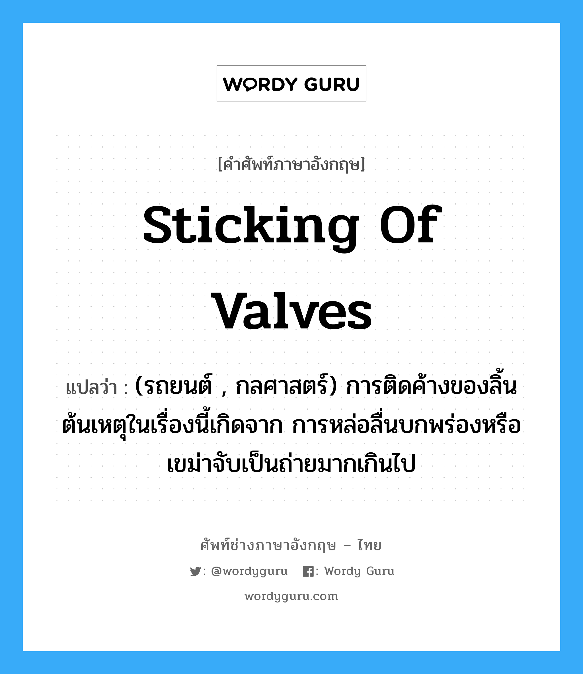 sticking of valves แปลว่า?, คำศัพท์ช่างภาษาอังกฤษ - ไทย sticking of valves คำศัพท์ภาษาอังกฤษ sticking of valves แปลว่า (รถยนต์ , กลศาสตร์) การติดค้างของลิ้น ต้นเหตุในเรื่องนี้เกิดจาก การหล่อลื่นบกพร่องหรือเขม่าจับเป็นถ่ายมากเกินไป