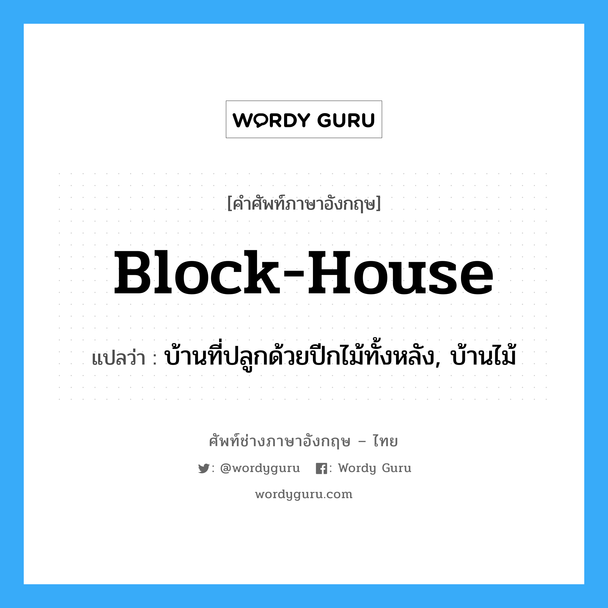 block-house แปลว่า?, คำศัพท์ช่างภาษาอังกฤษ - ไทย block-house คำศัพท์ภาษาอังกฤษ block-house แปลว่า บ้านที่ปลูกด้วยปีกไม้ทั้งหลัง, บ้านไม้
