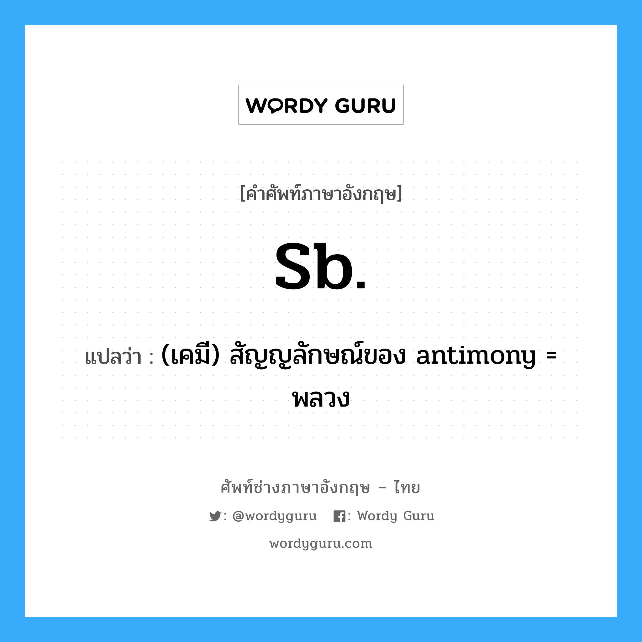 Sb. แปลว่า?, คำศัพท์ช่างภาษาอังกฤษ - ไทย Sb. คำศัพท์ภาษาอังกฤษ Sb. แปลว่า (เคมี) สัญญลักษณ์ของ antimony = พลวง