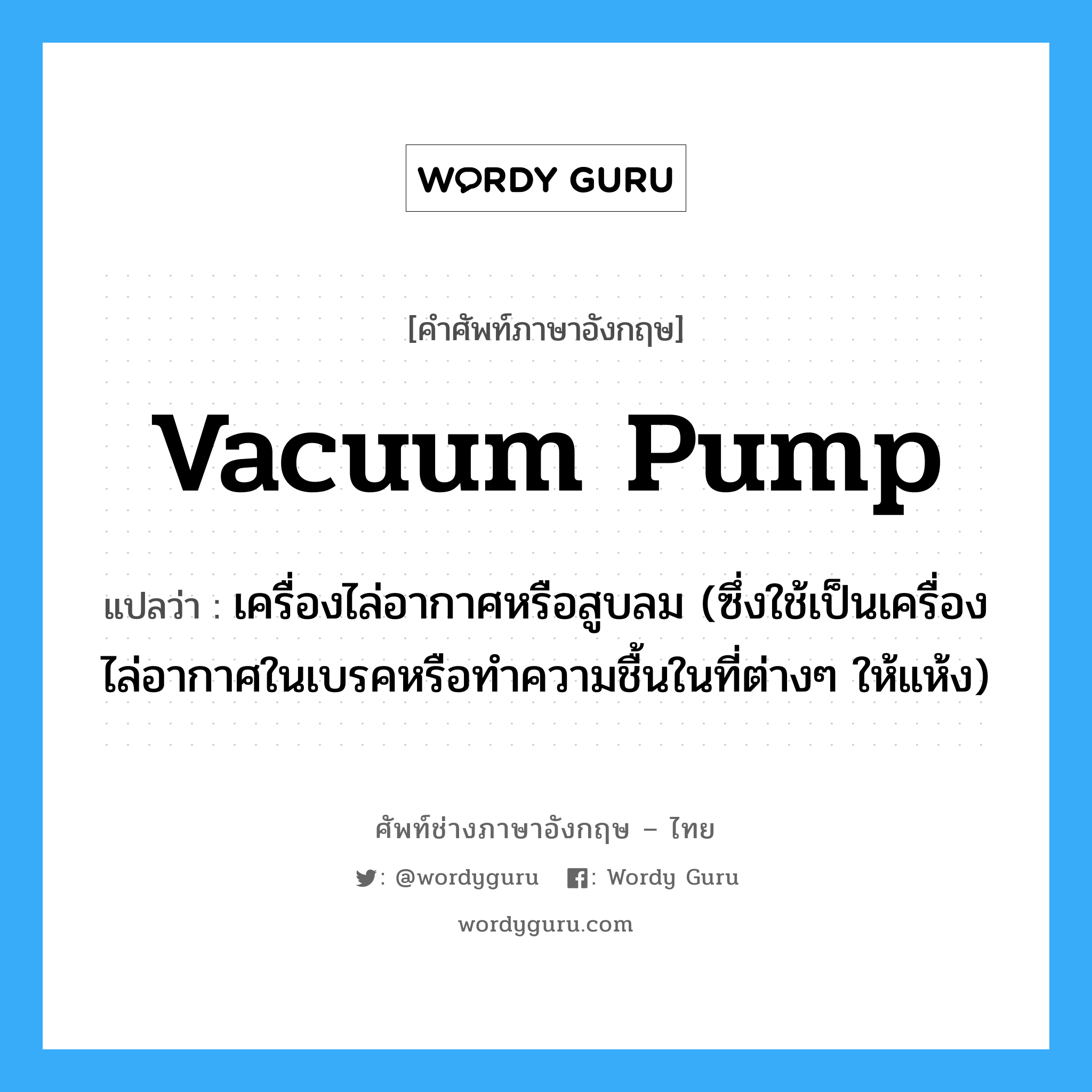 vacuum pump แปลว่า?, คำศัพท์ช่างภาษาอังกฤษ - ไทย vacuum pump คำศัพท์ภาษาอังกฤษ vacuum pump แปลว่า เครื่องไล่อากาศหรือสูบลม (ซึ่งใช้เป็นเครื่องไล่อากาศในเบรคหรือทำความชื้นในที่ต่างๆ ให้แห้ง)