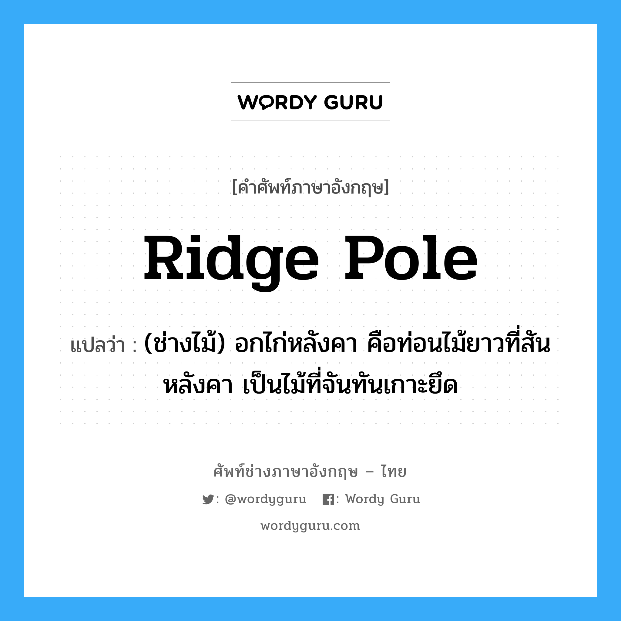 ridge pole แปลว่า?, คำศัพท์ช่างภาษาอังกฤษ - ไทย ridge pole คำศัพท์ภาษาอังกฤษ ridge pole แปลว่า (ช่างไม้) อกไก่หลังคา คือท่อนไม้ยาวที่สันหลังคา เป็นไม้ที่จันทันเกาะยึด