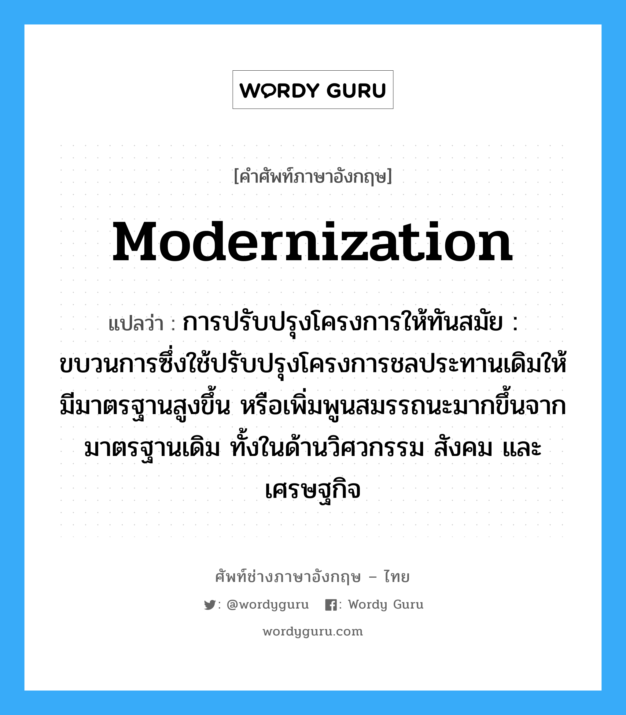 modernization แปลว่า?, คำศัพท์ช่างภาษาอังกฤษ - ไทย modernization คำศัพท์ภาษาอังกฤษ modernization แปลว่า การปรับปรุงโครงการให้ทันสมัย : ขบวนการซึ่งใช้ปรับปรุงโครงการชลประทานเดิมให้มีมาตรฐานสูงขึ้น หรือเพิ่มพูนสมรรถนะมากขึ้นจากมาตรฐานเดิม ทั้งในด้านวิศวกรรม สังคม และเศรษฐกิจ