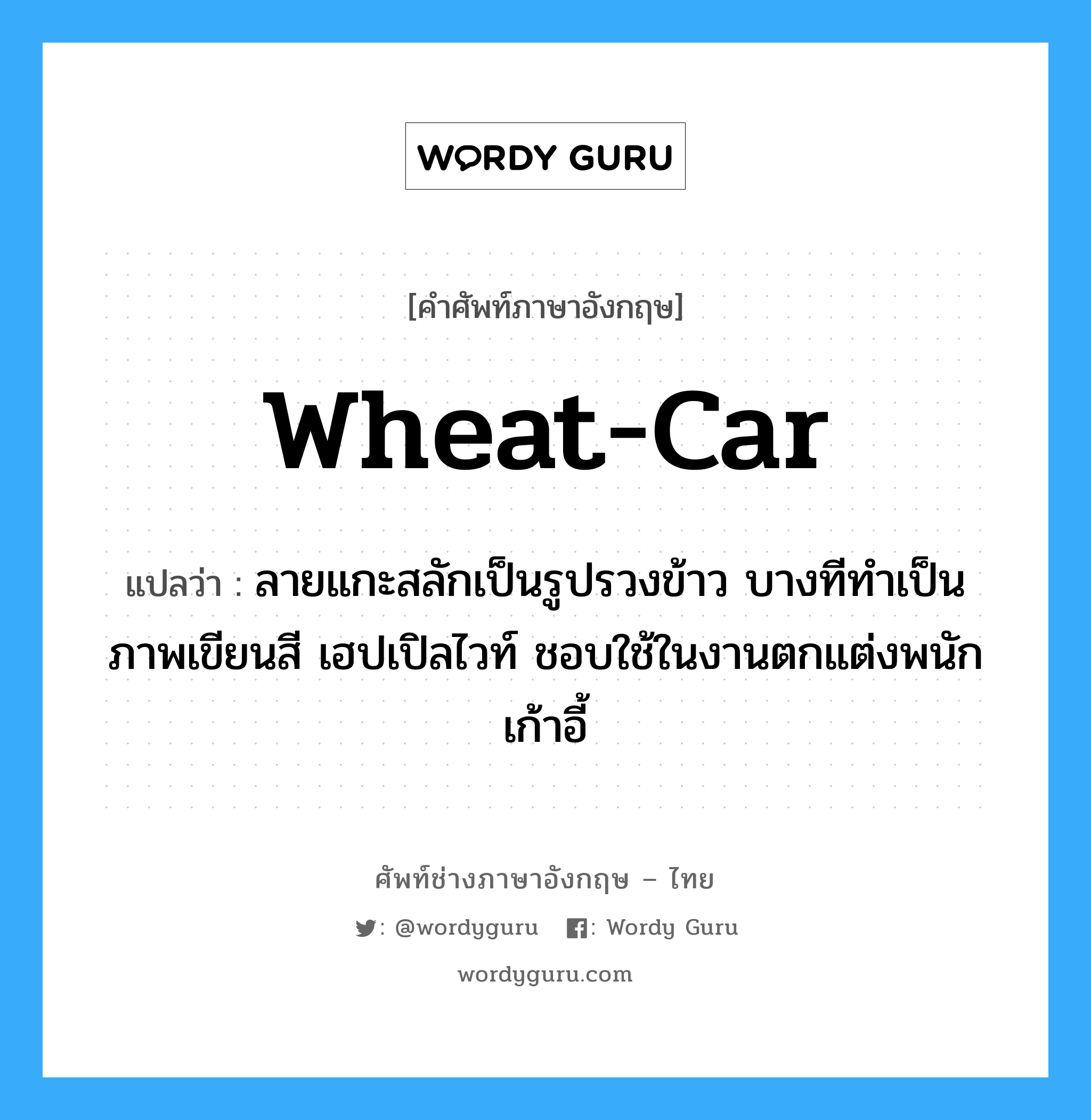 wheat-car แปลว่า?, คำศัพท์ช่างภาษาอังกฤษ - ไทย wheat-car คำศัพท์ภาษาอังกฤษ wheat-car แปลว่า ลายแกะสลักเป็นรูปรวงข้าว บางทีทำเป็นภาพเขียนสี เฮปเปิลไวท์ ชอบใช้ในงานตกแต่งพนักเก้าอี้