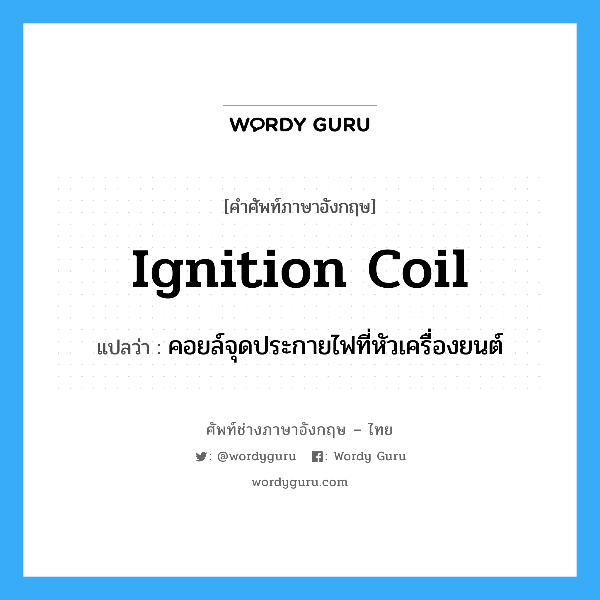 ignition coil แปลว่า?, คำศัพท์ช่างภาษาอังกฤษ - ไทย ignition coil คำศัพท์ภาษาอังกฤษ ignition coil แปลว่า คอยล์จุดประกายไฟที่หัวเครื่องยนต์
