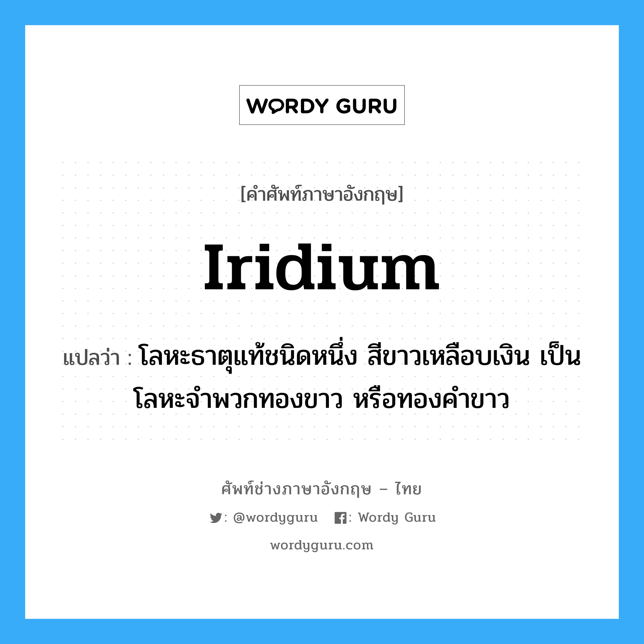 iridium แปลว่า?, คำศัพท์ช่างภาษาอังกฤษ - ไทย iridium คำศัพท์ภาษาอังกฤษ iridium แปลว่า โลหะธาตุแท้ชนิดหนึ่ง สีขาวเหลือบเงิน เป็นโลหะจำพวกทองขาว หรือทองคำขาว