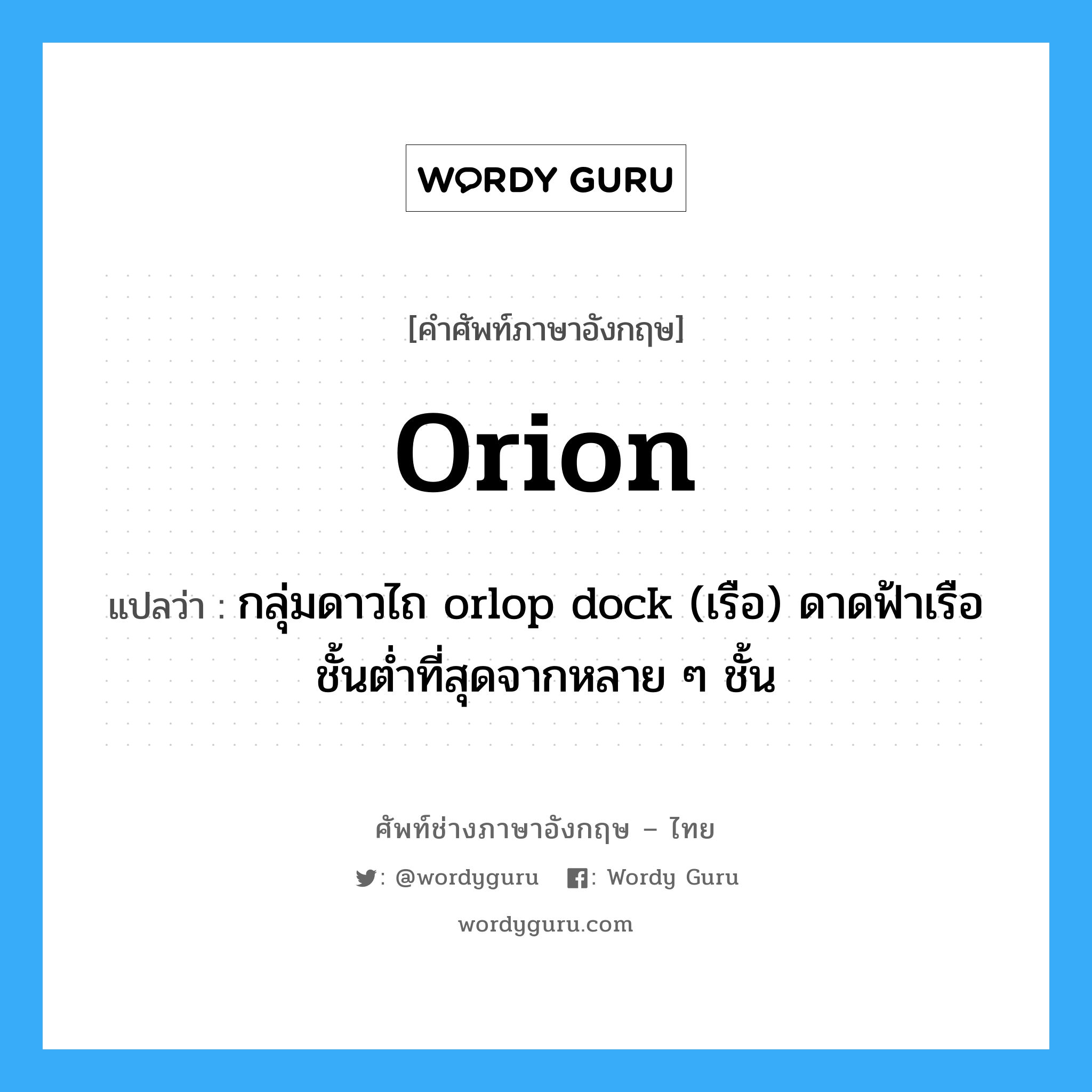 orion แปลว่า?, คำศัพท์ช่างภาษาอังกฤษ - ไทย orion คำศัพท์ภาษาอังกฤษ orion แปลว่า กลุ่มดาวไถ orlop dock (เรือ) ดาดฟ้าเรือชั้นต่ำที่สุดจากหลาย ๆ ชั้น