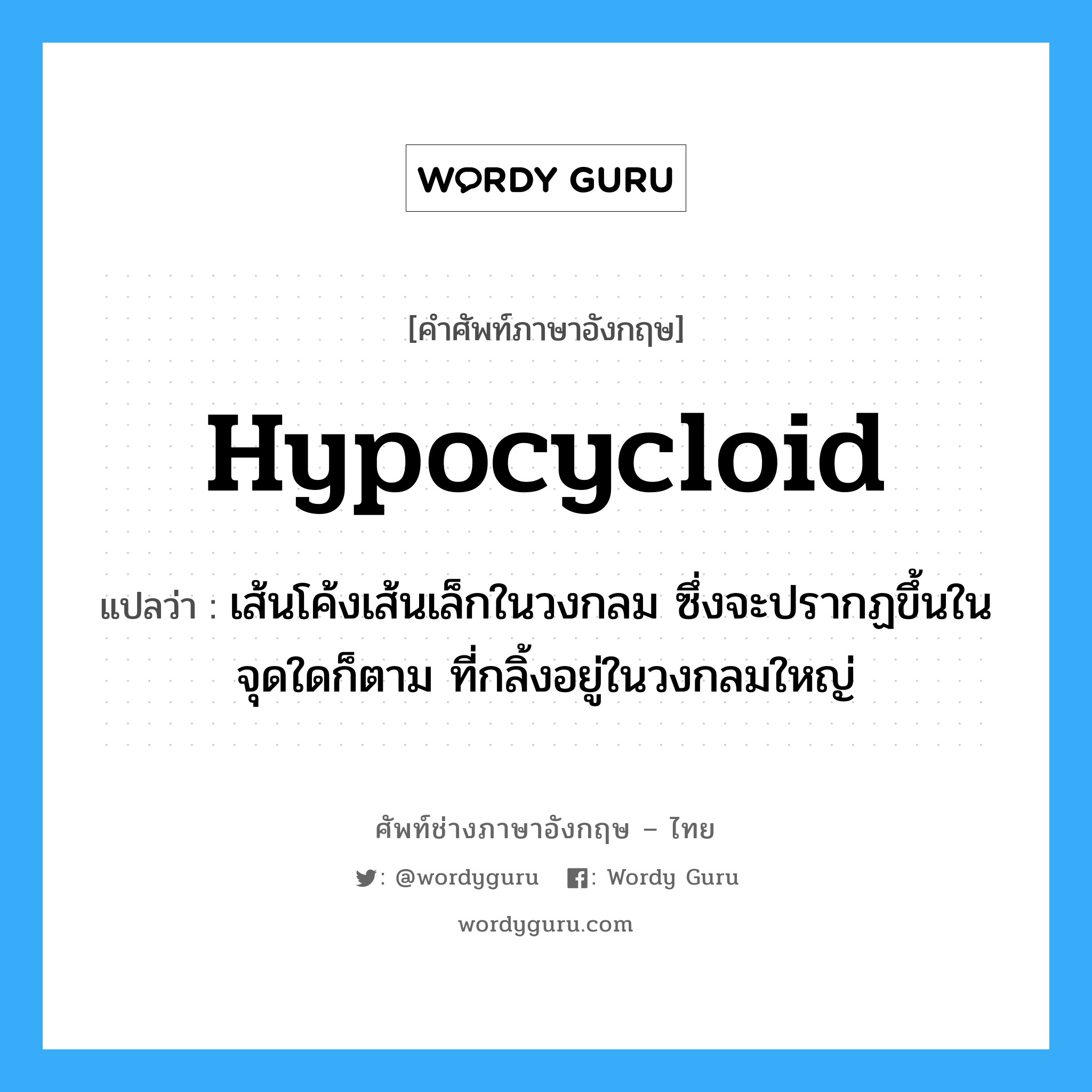 hypocycloid แปลว่า?, คำศัพท์ช่างภาษาอังกฤษ - ไทย hypocycloid คำศัพท์ภาษาอังกฤษ hypocycloid แปลว่า เส้นโค้งเส้นเล็กในวงกลม ซึ่งจะปรากฏขึ้นในจุดใดก็ตาม ที่กลิ้งอยู่ในวงกลมใหญ่