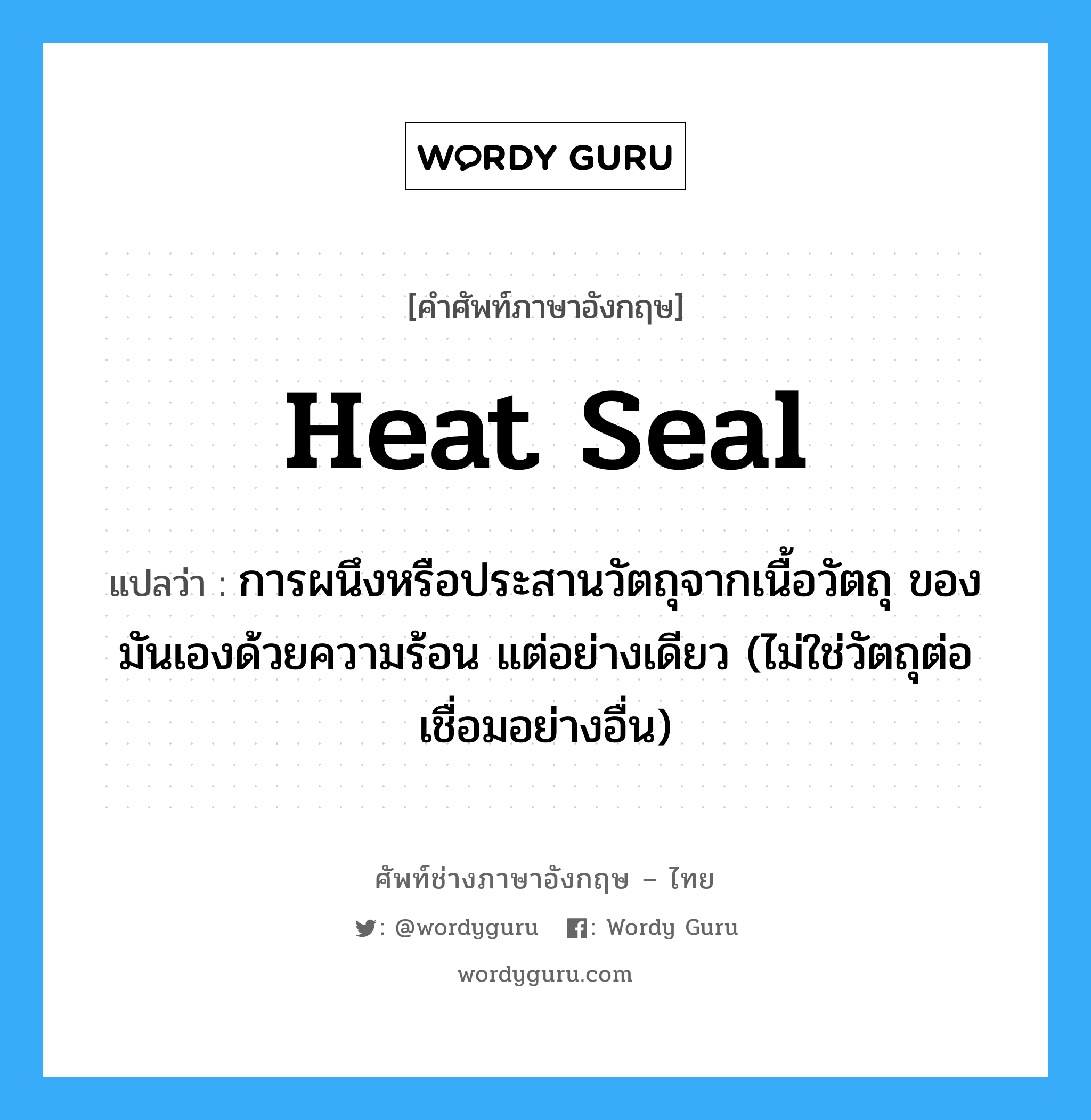 heat seal แปลว่า?, คำศัพท์ช่างภาษาอังกฤษ - ไทย heat seal คำศัพท์ภาษาอังกฤษ heat seal แปลว่า การผนึงหรือประสานวัตถุจากเนื้อวัตถุ ของมันเองด้วยความร้อน แต่อย่างเดียว (ไม่ใช่วัตถุต่อเชื่อมอย่างอื่น)