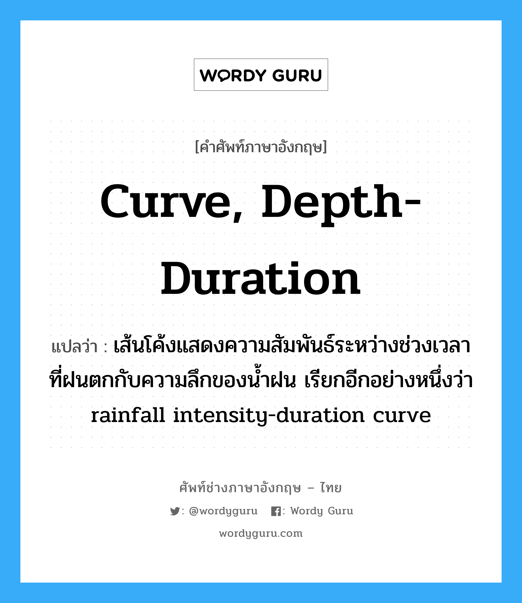 curve, depth-duration แปลว่า?, คำศัพท์ช่างภาษาอังกฤษ - ไทย curve, depth-duration คำศัพท์ภาษาอังกฤษ curve, depth-duration แปลว่า เส้นโค้งแสดงความสัมพันธ์ระหว่างช่วงเวลาที่ฝนตกกับความลึกของน้ำฝน เรียกอีกอย่างหนึ่งว่า rainfall intensity-duration curve