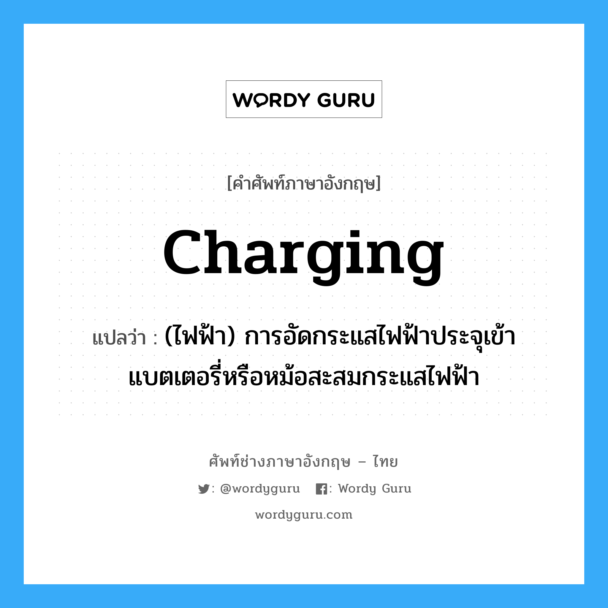 charging แปลว่า?, คำศัพท์ช่างภาษาอังกฤษ - ไทย charging คำศัพท์ภาษาอังกฤษ charging แปลว่า (ไฟฟ้า) การอัดกระแสไฟฟ้าประจุเข้าแบตเตอรี่หรือหม้อสะสมกระแสไฟฟ้า