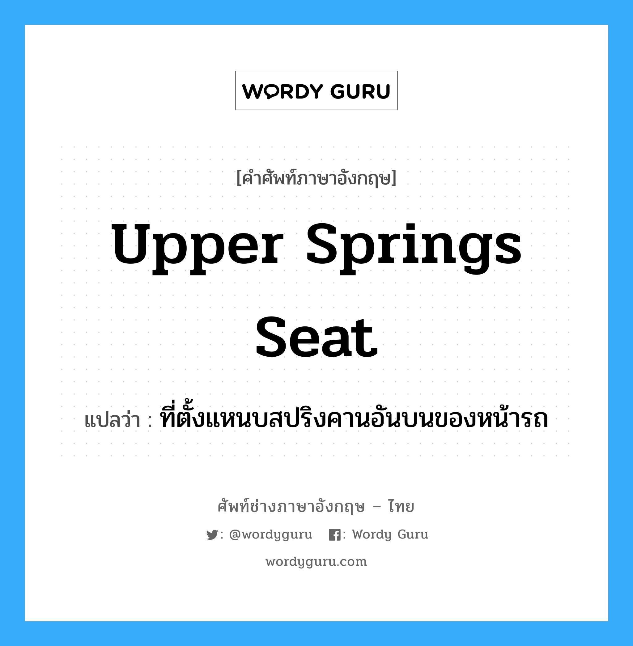 upper springs seat แปลว่า?, คำศัพท์ช่างภาษาอังกฤษ - ไทย upper springs seat คำศัพท์ภาษาอังกฤษ upper springs seat แปลว่า ที่ตั้งแหนบสปริงคานอันบนของหน้ารถ