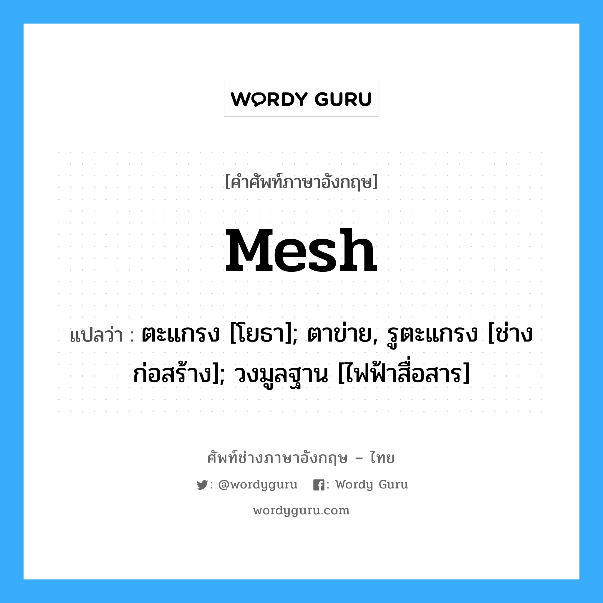 mesh แปลว่า?, คำศัพท์ช่างภาษาอังกฤษ - ไทย mesh คำศัพท์ภาษาอังกฤษ mesh แปลว่า ตะแกรง [โยธา]; ตาข่าย, รูตะแกรง [ช่างก่อสร้าง]; วงมูลฐาน [ไฟฟ้าสื่อสาร]