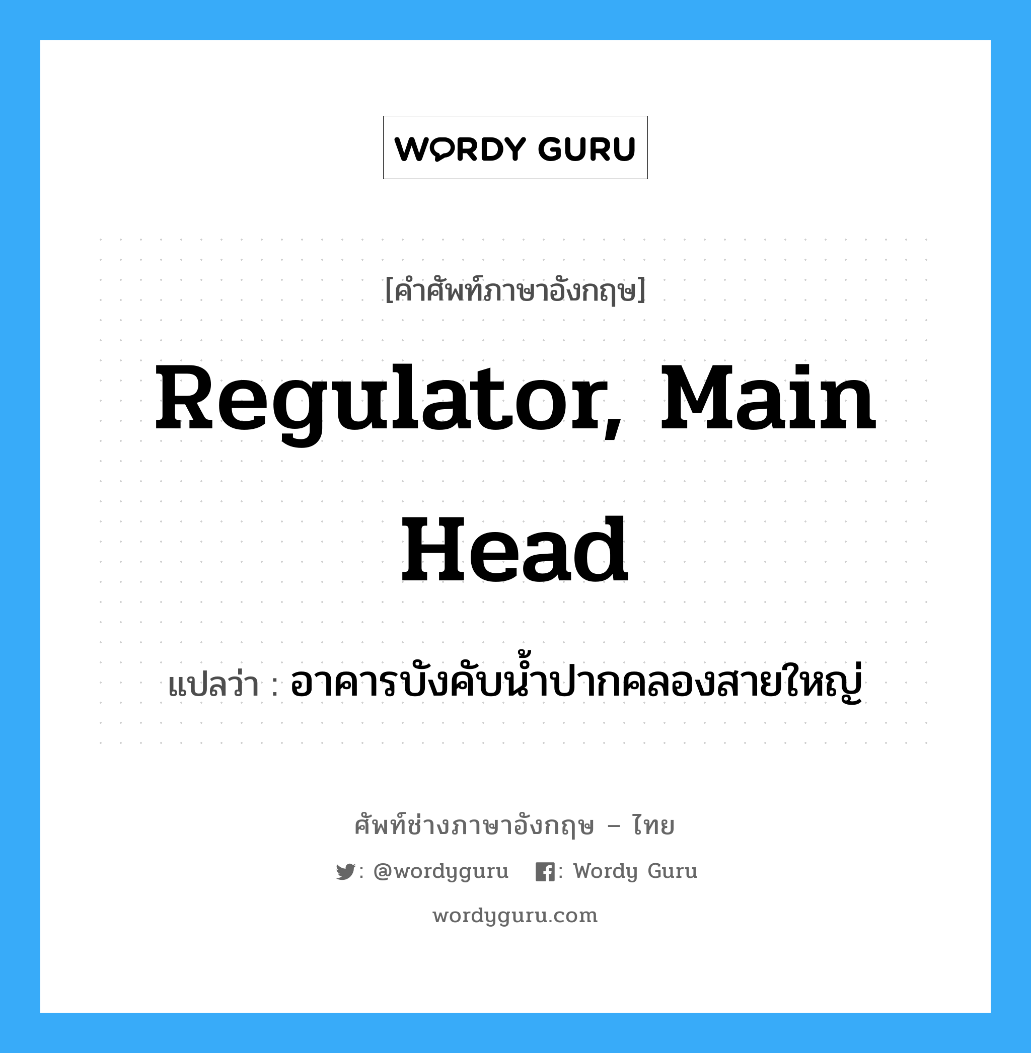 regulator, main head แปลว่า?, คำศัพท์ช่างภาษาอังกฤษ - ไทย regulator, main head คำศัพท์ภาษาอังกฤษ regulator, main head แปลว่า อาคารบังคับน้ำปากคลองสายใหญ่