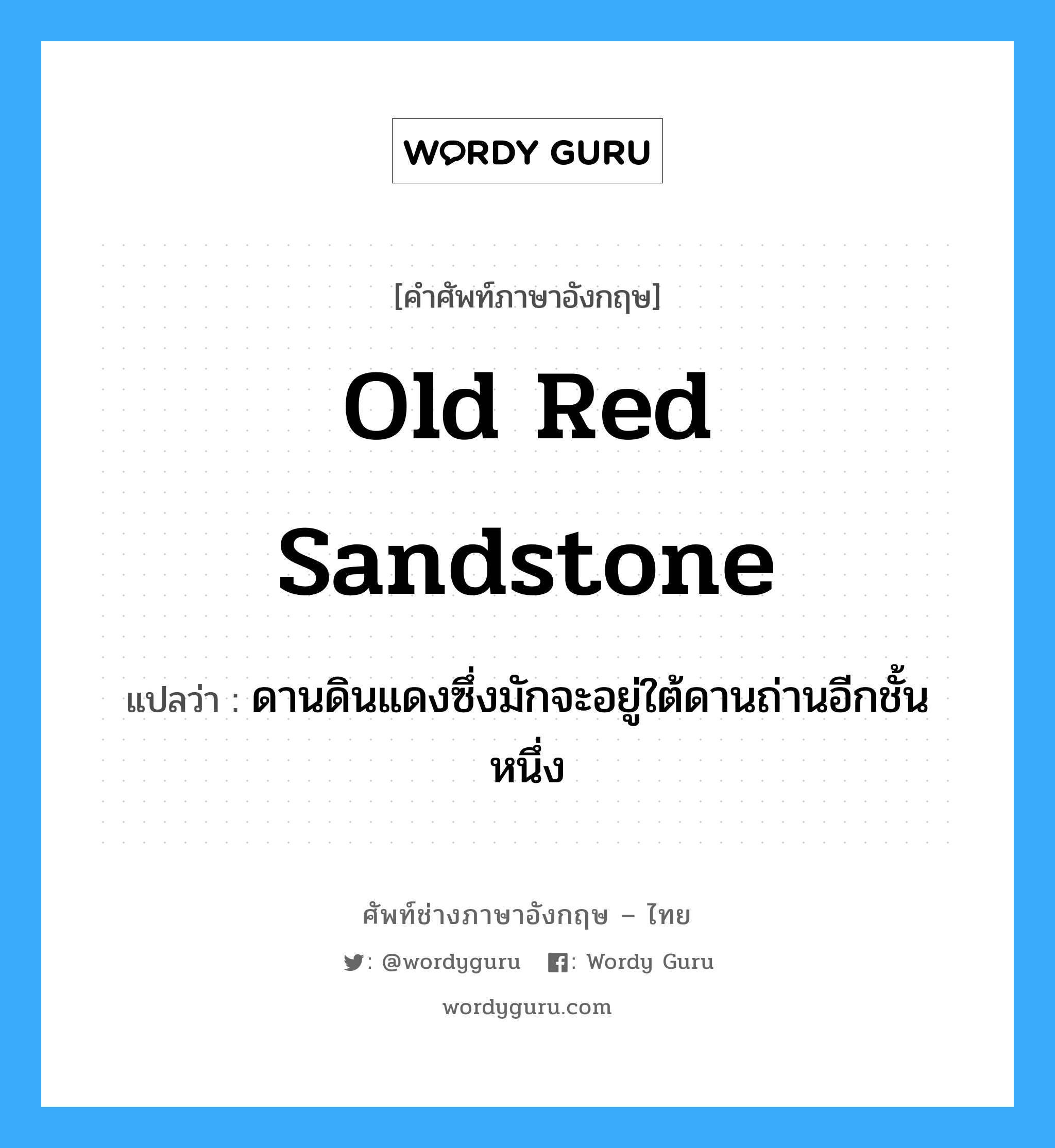 old red sandstone แปลว่า?, คำศัพท์ช่างภาษาอังกฤษ - ไทย old red sandstone คำศัพท์ภาษาอังกฤษ old red sandstone แปลว่า ดานดินแดงซึ่งมักจะอยู่ใต้ดานถ่านอีกชั้นหนึ่ง