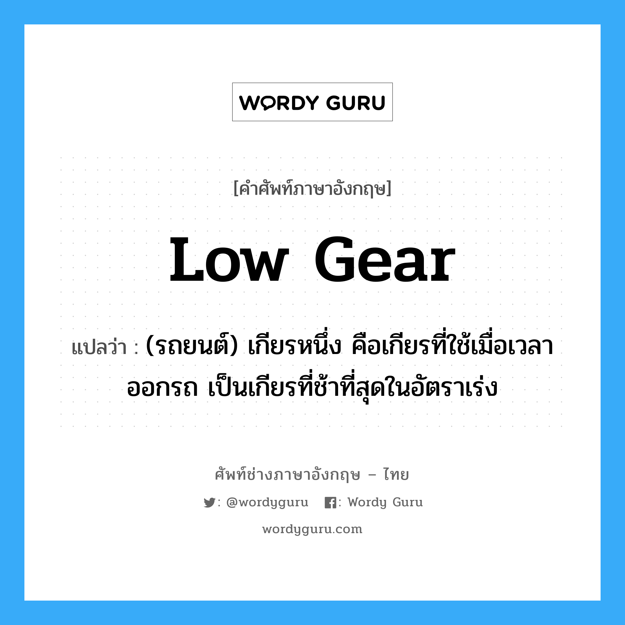 low gear แปลว่า?, คำศัพท์ช่างภาษาอังกฤษ - ไทย low gear คำศัพท์ภาษาอังกฤษ low gear แปลว่า (รถยนต์) เกียรหนึ่ง คือเกียรที่ใช้เมื่อเวลาออกรถ เป็นเกียรที่ช้าที่สุดในอัตราเร่ง