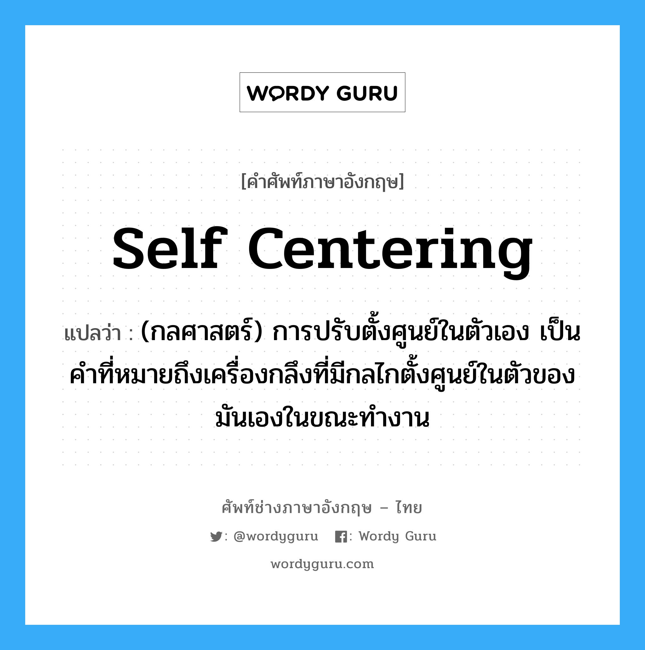 self centering แปลว่า?, คำศัพท์ช่างภาษาอังกฤษ - ไทย self centering คำศัพท์ภาษาอังกฤษ self centering แปลว่า (กลศาสตร์) การปรับตั้งศูนย์ในตัวเอง เป็นคำที่หมายถึงเครื่องกลึงที่มีกลไกตั้งศูนย์ในตัวของมันเองในขณะทำงาน