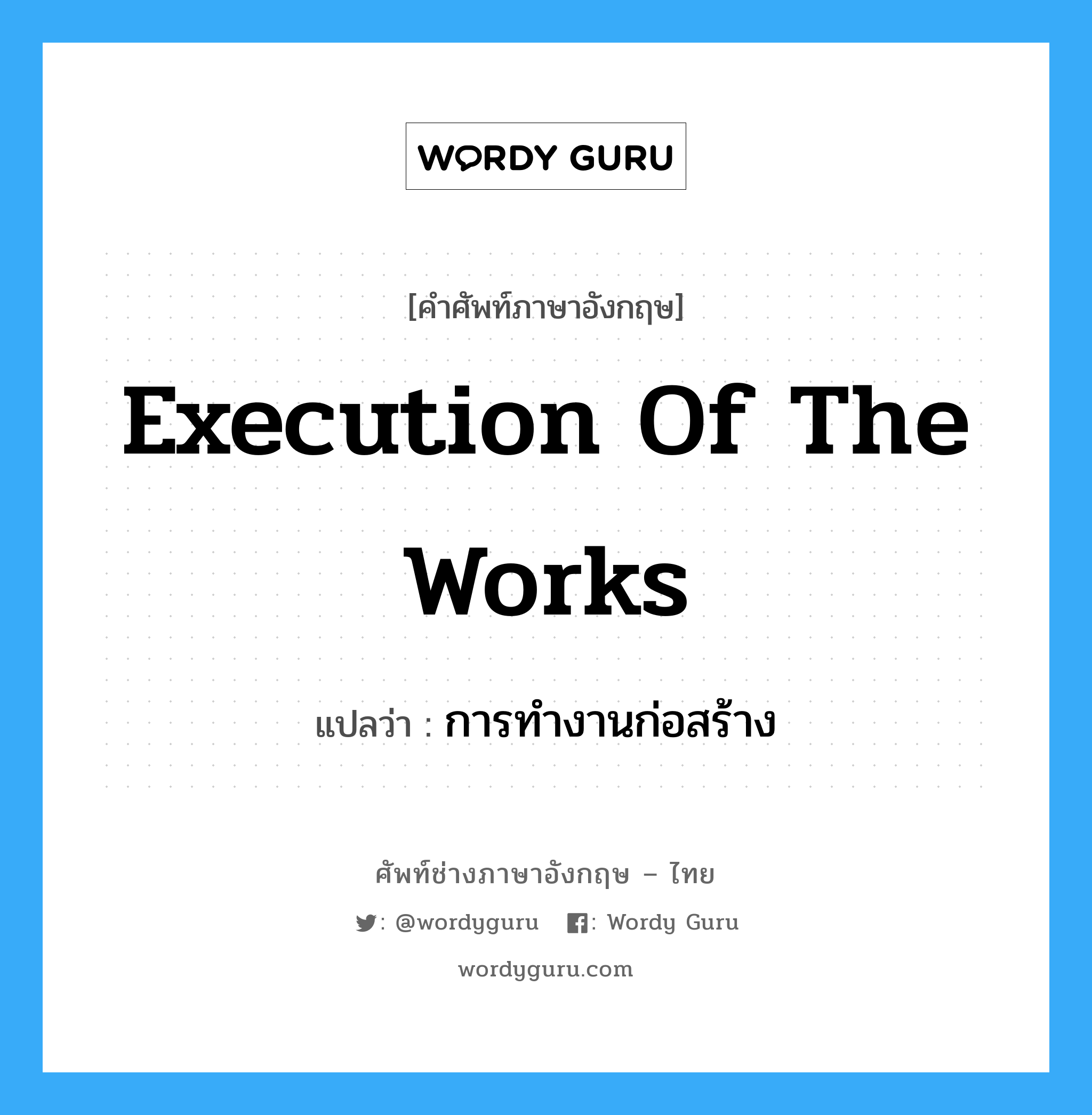 Execution of the Works แปลว่า?, คำศัพท์ช่างภาษาอังกฤษ - ไทย Execution of the Works คำศัพท์ภาษาอังกฤษ Execution of the Works แปลว่า การทำงานก่อสร้าง