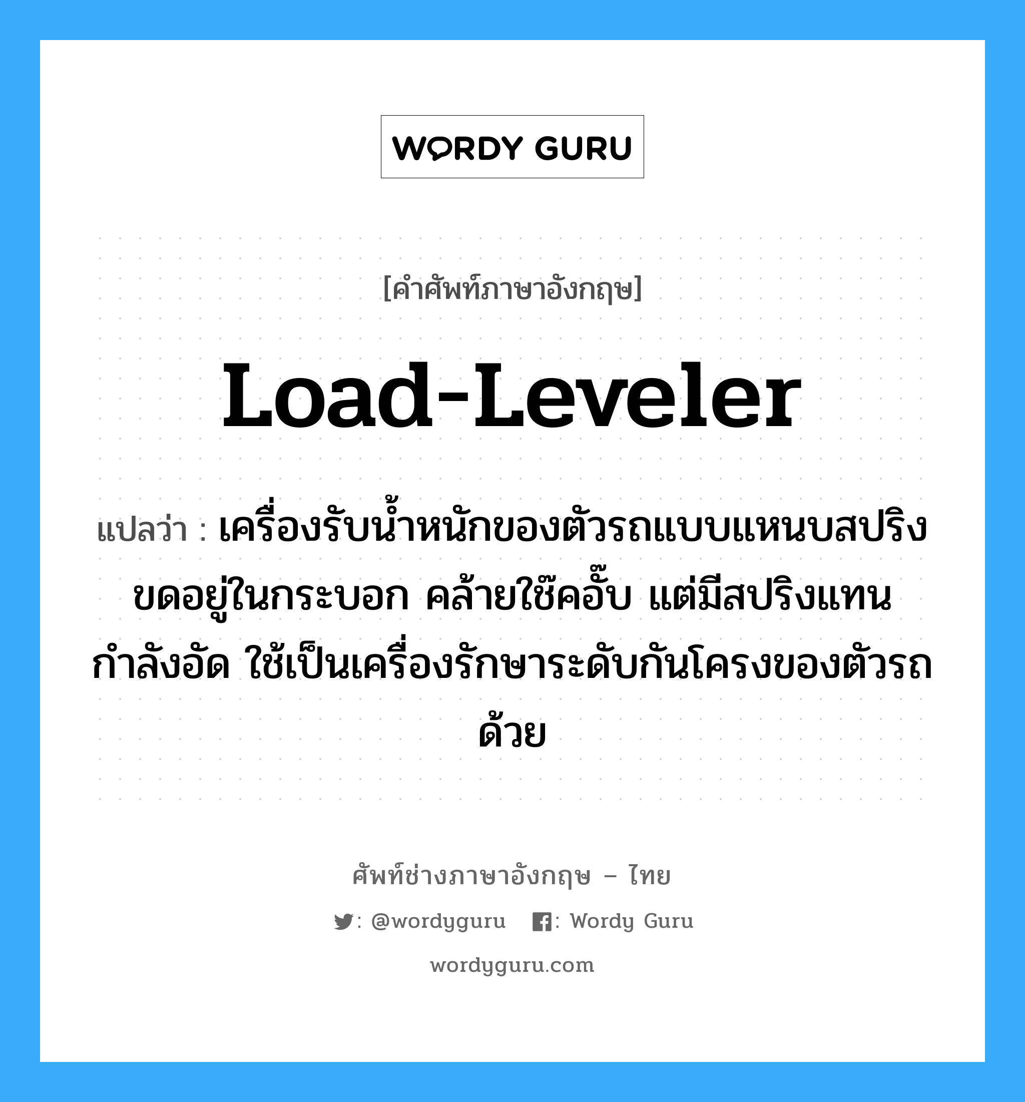 load-leveler แปลว่า?, คำศัพท์ช่างภาษาอังกฤษ - ไทย load-leveler คำศัพท์ภาษาอังกฤษ load-leveler แปลว่า เครื่องรับน้ำหนักของตัวรถแบบแหนบสปริงขดอยู่ในกระบอก คล้ายใช๊คอั๊บ แต่มีสปริงแทนกำลังอัด ใช้เป็นเครื่องรักษาระดับกันโครงของตัวรถด้วย
