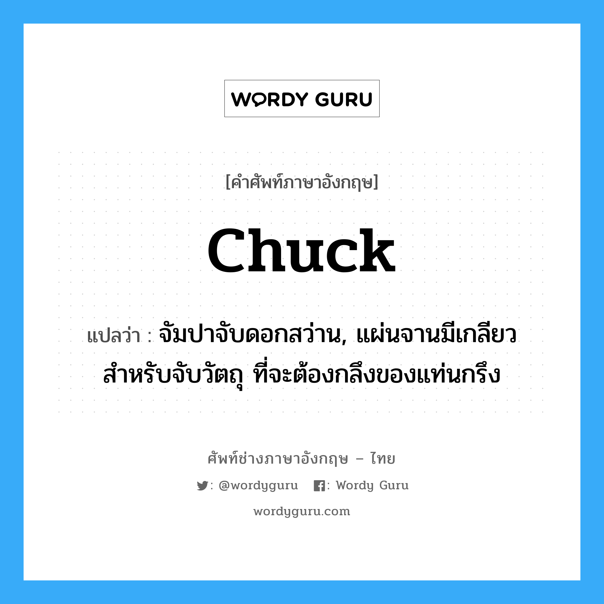 chuck แปลว่า?, คำศัพท์ช่างภาษาอังกฤษ - ไทย chuck คำศัพท์ภาษาอังกฤษ chuck แปลว่า จัมปาจับดอกสว่าน, แผ่นจานมีเกลียวสำหรับจับวัตถุ ที่จะต้องกลึงของแท่นกรึง