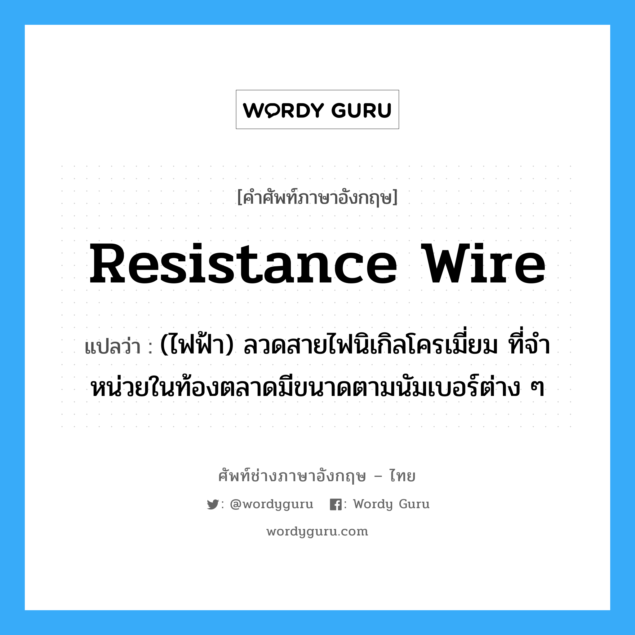 resistance wire แปลว่า?, คำศัพท์ช่างภาษาอังกฤษ - ไทย resistance wire คำศัพท์ภาษาอังกฤษ resistance wire แปลว่า (ไฟฟ้า) ลวดสายไฟนิเกิลโครเมี่ยม ที่จำหน่วยในท้องตลาดมีขนาดตามนัมเบอร์ต่าง ๆ