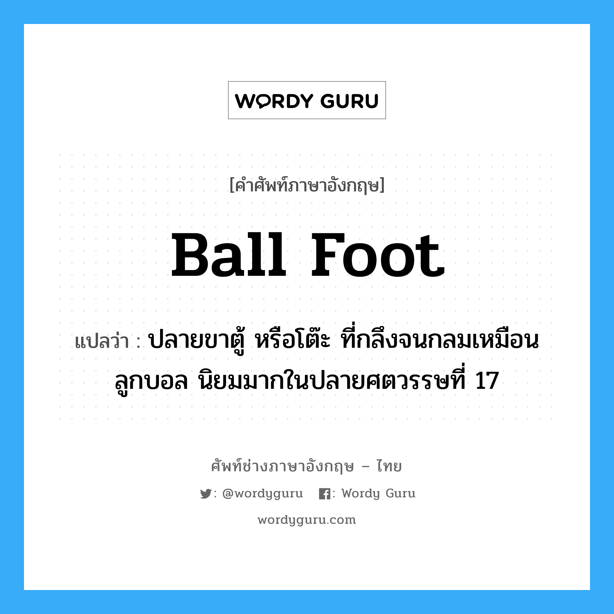 ball foot แปลว่า?, คำศัพท์ช่างภาษาอังกฤษ - ไทย ball foot คำศัพท์ภาษาอังกฤษ ball foot แปลว่า ปลายขาตู้ หรือโต๊ะ ที่กลึงจนกลมเหมือนลูกบอล นิยมมากในปลายศตวรรษที่ 17