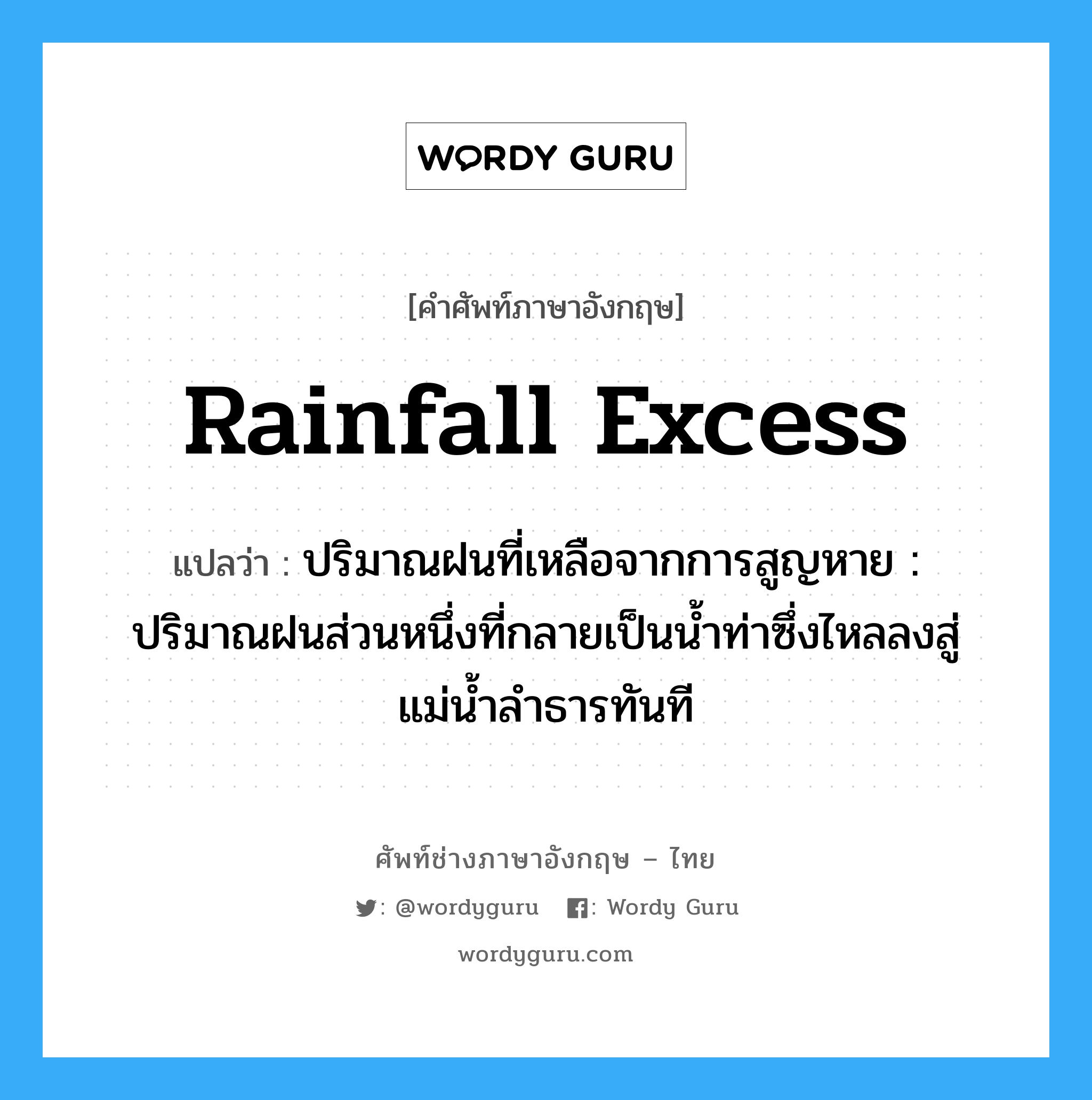 rainfall excess แปลว่า?, คำศัพท์ช่างภาษาอังกฤษ - ไทย rainfall excess คำศัพท์ภาษาอังกฤษ rainfall excess แปลว่า ปริมาณฝนที่เหลือจากการสูญหาย : ปริมาณฝนส่วนหนึ่งที่กลายเป็นน้ำท่าซึ่งไหลลงสู่แม่น้ำลำธารทันที