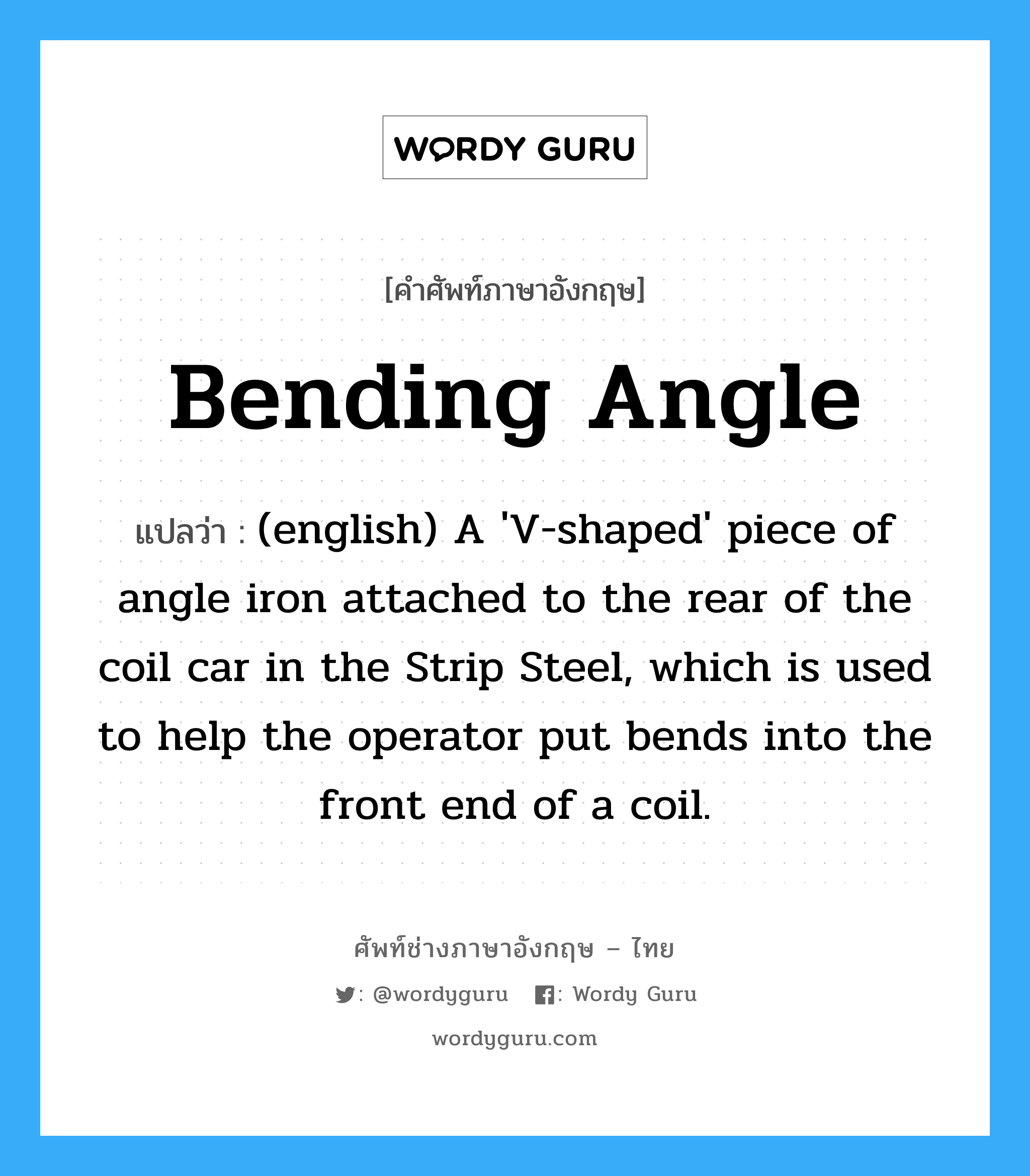 Bending Angle แปลว่า?, คำศัพท์ช่างภาษาอังกฤษ - ไทย Bending Angle คำศัพท์ภาษาอังกฤษ Bending Angle แปลว่า (english) A 'V-shaped' piece of angle iron attached to the rear of the coil car in the Strip Steel, which is used to help the operator put bends into the front end of a coil.