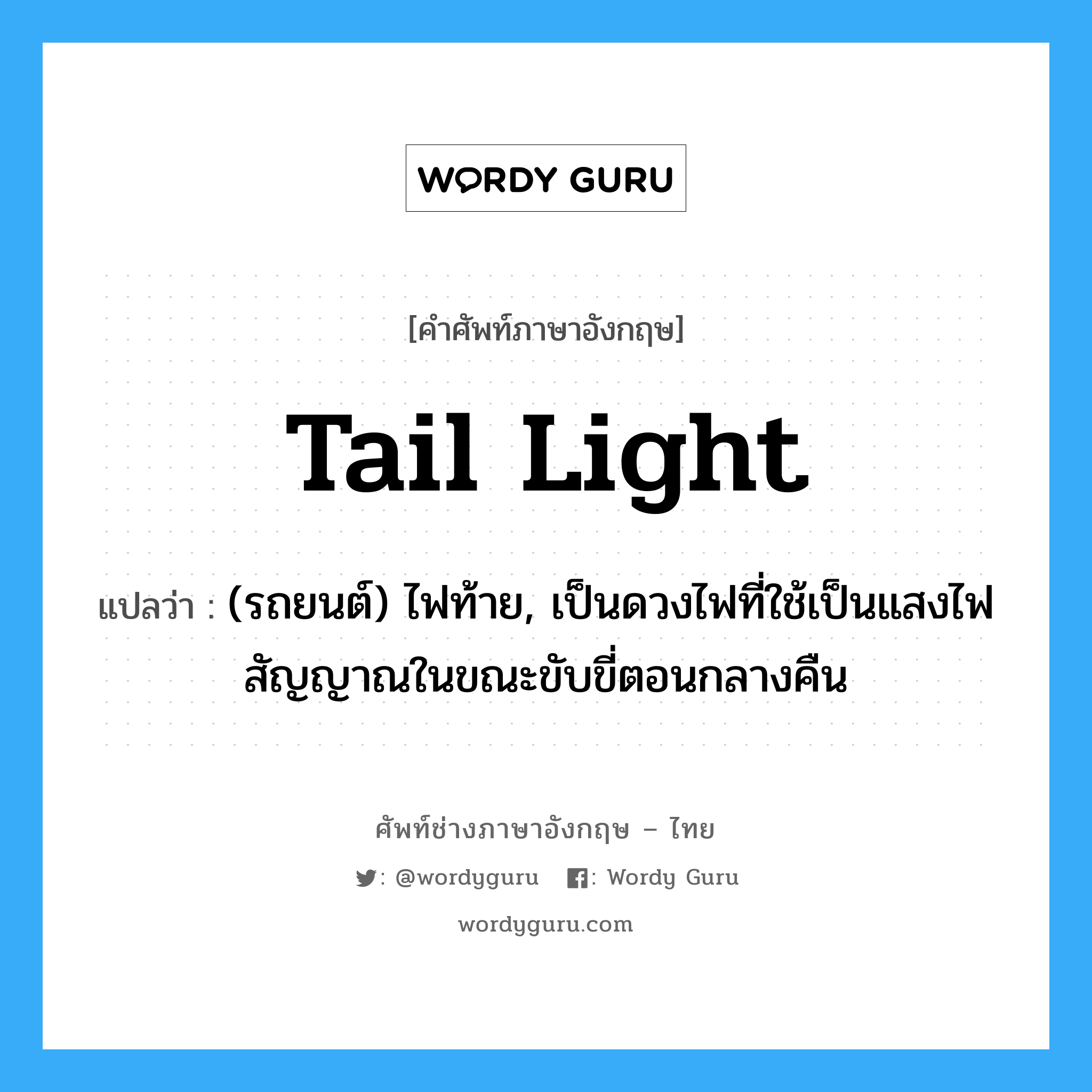 tail light แปลว่า?, คำศัพท์ช่างภาษาอังกฤษ - ไทย tail light คำศัพท์ภาษาอังกฤษ tail light แปลว่า (รถยนต์) ไฟท้าย, เป็นดวงไฟที่ใช้เป็นแสงไฟสัญญาณในขณะขับขี่ตอนกลางคืน