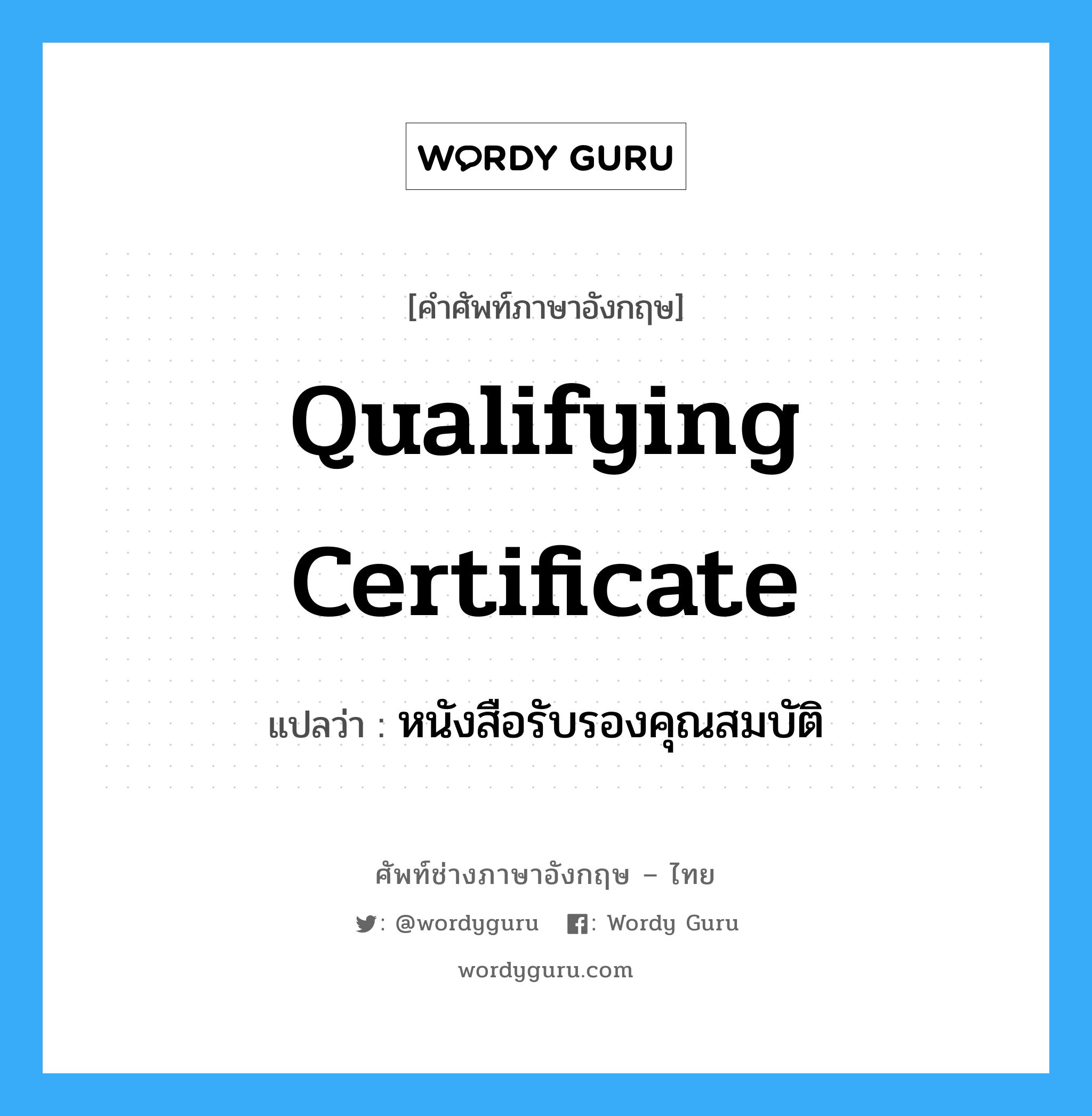 Qualifying Certificate แปลว่า?, คำศัพท์ช่างภาษาอังกฤษ - ไทย Qualifying Certificate คำศัพท์ภาษาอังกฤษ Qualifying Certificate แปลว่า หนังสือรับรองคุณสมบัติ