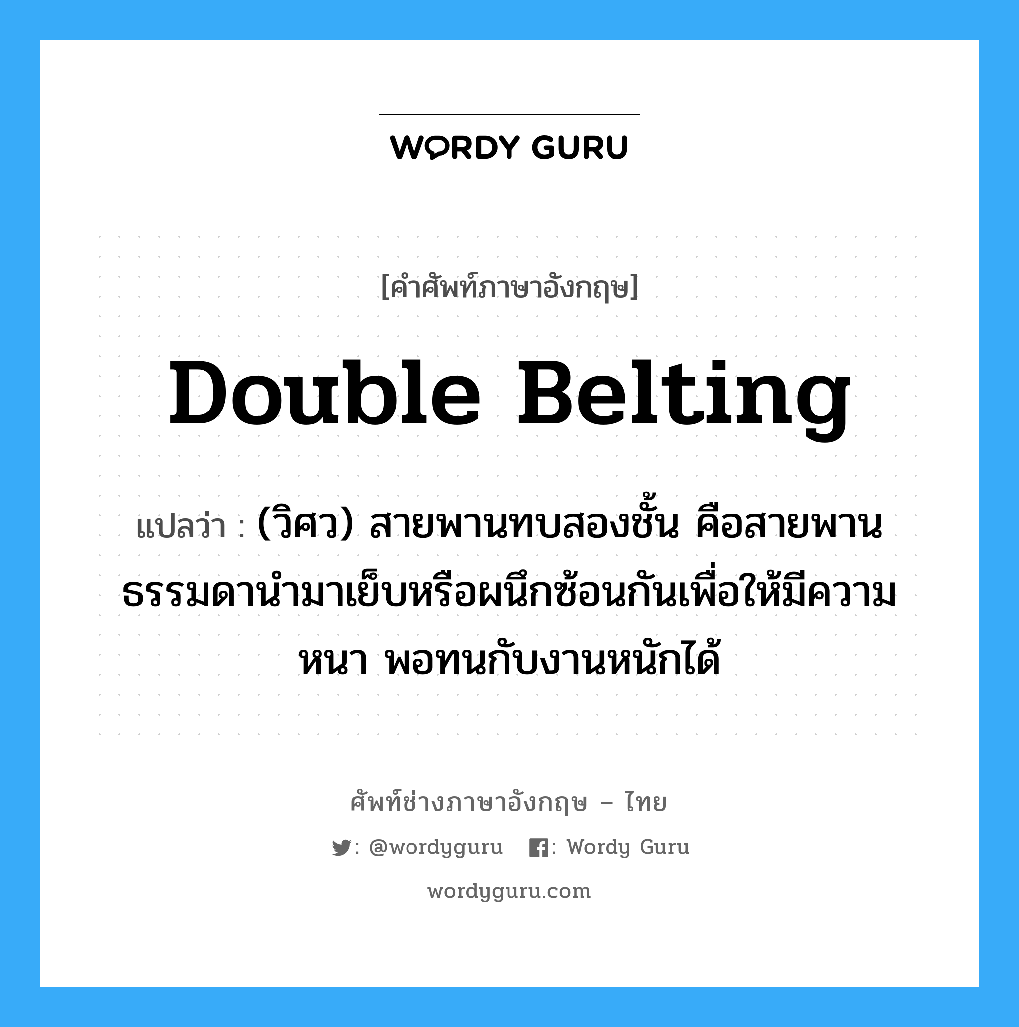 double belting แปลว่า?, คำศัพท์ช่างภาษาอังกฤษ - ไทย double belting คำศัพท์ภาษาอังกฤษ double belting แปลว่า (วิศว) สายพานทบสองชั้น คือสายพานธรรมดานำมาเย็บหรือผนึกซ้อนกันเพื่อให้มีความหนา พอทนกับงานหนักได้