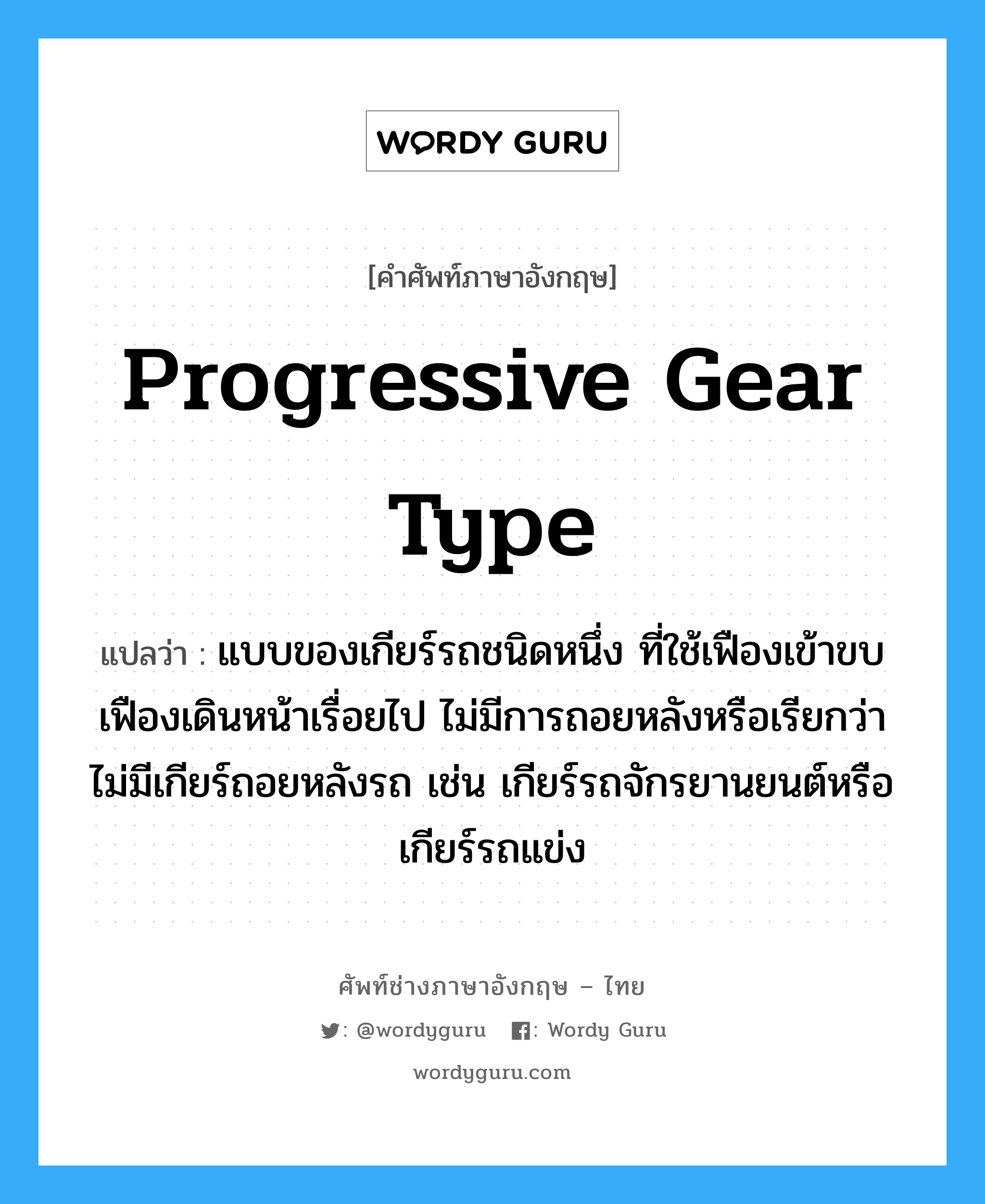 progressive gear type แปลว่า?, คำศัพท์ช่างภาษาอังกฤษ - ไทย progressive gear type คำศัพท์ภาษาอังกฤษ progressive gear type แปลว่า แบบของเกียร์รถชนิดหนึ่ง ที่ใช้เฟืองเข้าขบเฟืองเดินหน้าเรื่อยไป ไม่มีการถอยหลังหรือเรียกว่า ไม่มีเกียร์ถอยหลังรถ เช่น เกียร์รถจักรยานยนต์หรือเกียร์รถแข่ง