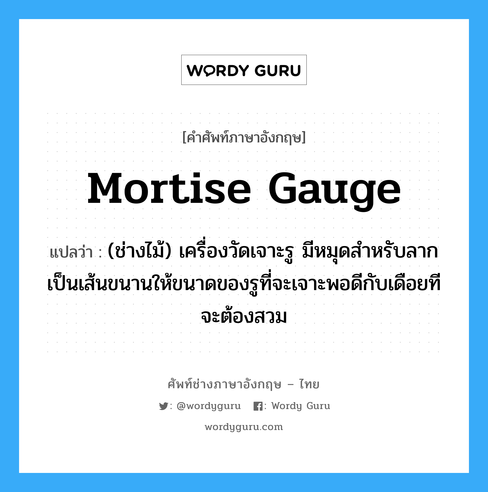 mortise gauge แปลว่า?, คำศัพท์ช่างภาษาอังกฤษ - ไทย mortise gauge คำศัพท์ภาษาอังกฤษ mortise gauge แปลว่า (ช่างไม้) เครื่องวัดเจาะรู มีหมุดสำหรับลากเป็นเส้นขนานให้ขนาดของรูที่จะเจาะพอดีกับเดือยทีจะต้องสวม