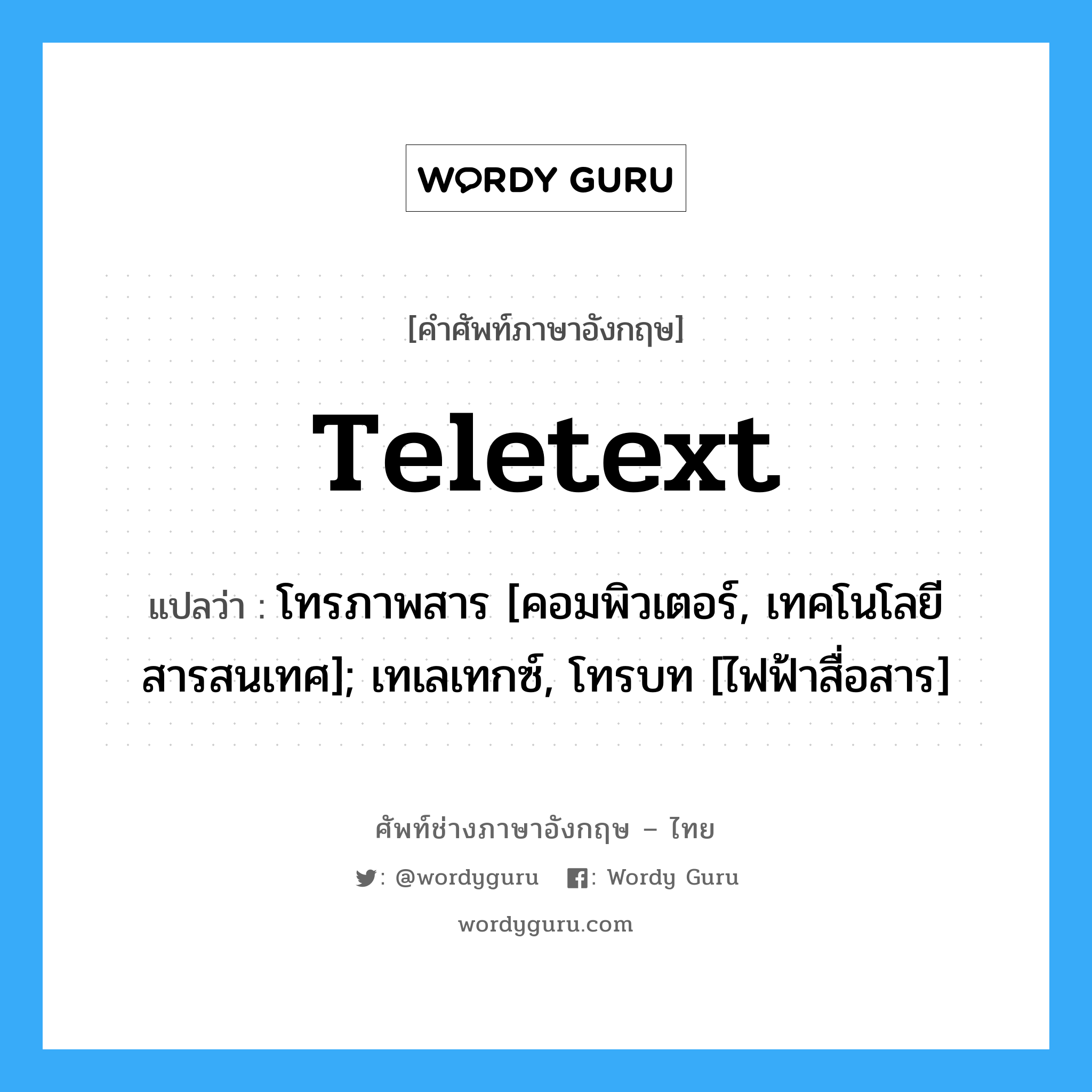 teletext แปลว่า?, คำศัพท์ช่างภาษาอังกฤษ - ไทย teletext คำศัพท์ภาษาอังกฤษ teletext แปลว่า โทรภาพสาร [คอมพิวเตอร์, เทคโนโลยีสารสนเทศ]; เทเลเทกซ์, โทรบท [ไฟฟ้าสื่อสาร]