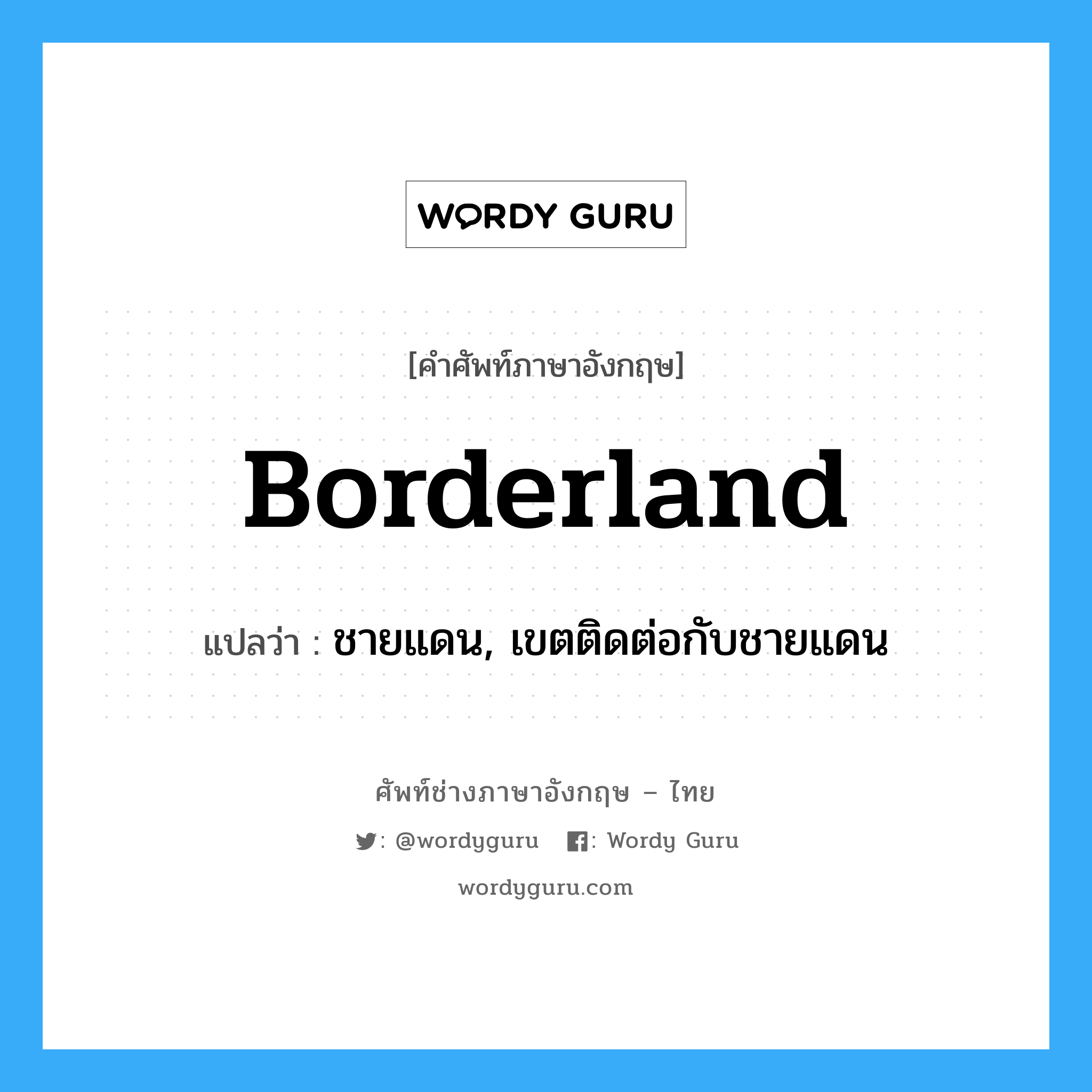 borderland แปลว่า?, คำศัพท์ช่างภาษาอังกฤษ - ไทย borderland คำศัพท์ภาษาอังกฤษ borderland แปลว่า ชายแดน, เขตติดต่อกับชายแดน