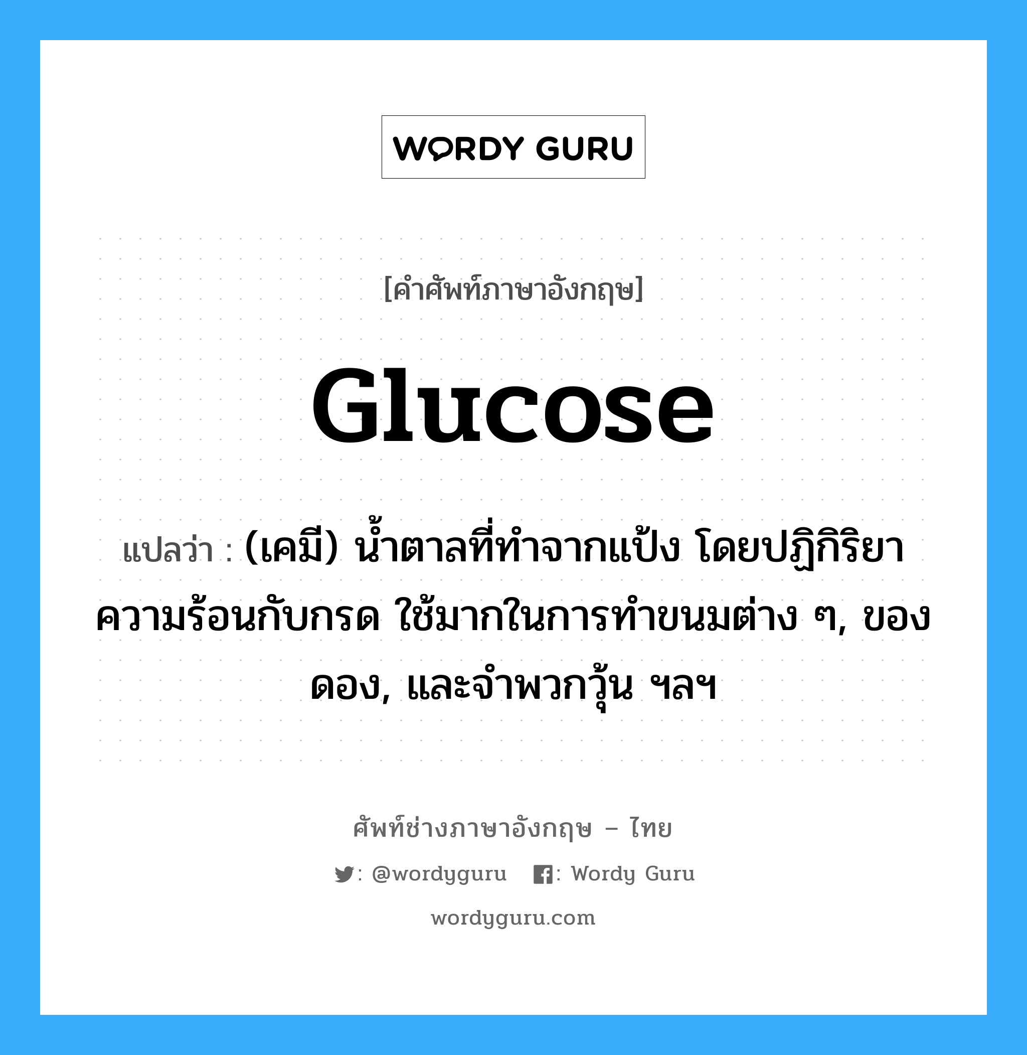 glucose แปลว่า?, คำศัพท์ช่างภาษาอังกฤษ - ไทย glucose คำศัพท์ภาษาอังกฤษ glucose แปลว่า (เคมี) น้ำตาลที่ทำจากแป้ง โดยปฏิกิริยาความร้อนกับกรด ใช้มากในการทำขนมต่าง ๆ, ของดอง, และจำพวกวุ้น ฯลฯ