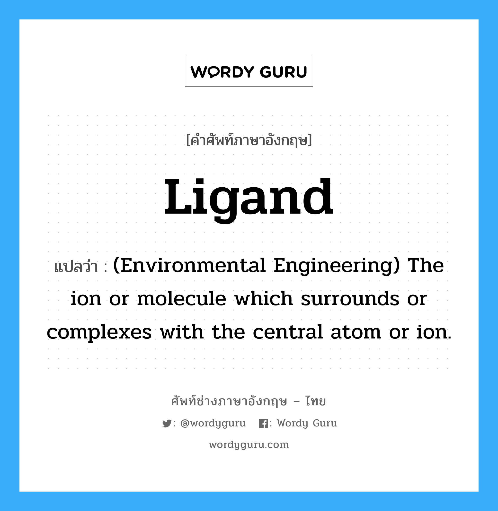 Ligand แปลว่า?, คำศัพท์ช่างภาษาอังกฤษ - ไทย Ligand คำศัพท์ภาษาอังกฤษ Ligand แปลว่า (Environmental Engineering) The ion or molecule which surrounds or complexes with the central atom or ion.